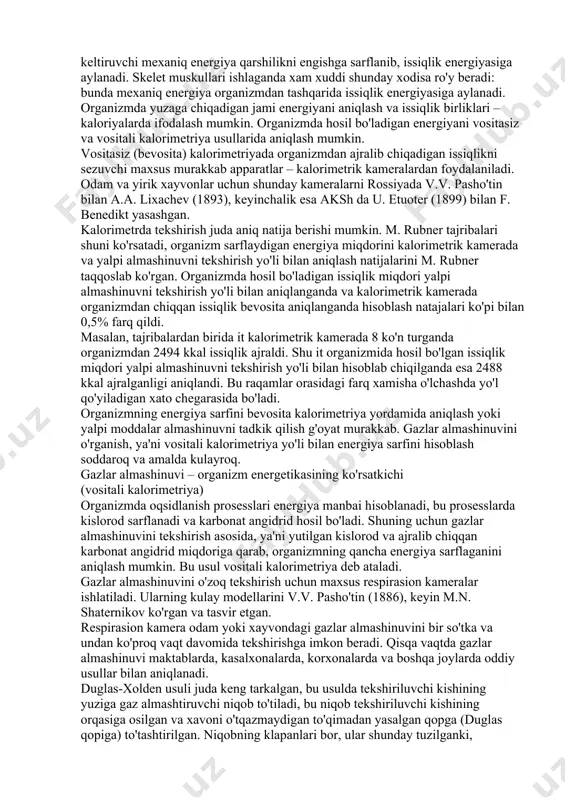 k energiyada aylanadi. bu energiyaning ko'pchilik qismi issiqlik energiyasiga aylanadi; ajralib chiqqan energiyaning 20-25 prosenti mexaniq energiyaga aylanishi mumkin. elektr energiyasi juda oz chiqadi. energiyaning o'zgarishi natijasida issiqlik hosil bo'lib, gavdadan tashqi muhitga o'tadi. masalan, yurak qisqarganda yuzaga chikuvchi va qonni harakatga keltiruvchi mexaniq energiya qarshilikni engishga sarflanib, issiqlik energiyasiga aylanadi. skelet muskullari ishlaganda xam xuddi shunday xodisa ro'y beradi: bunda mexaniq energiya organizmdan tashqarida issiqlik energiyasiga aylanadi. organizmda yuzaga chiqadigan jami energiyani aniqlash va issiqlik birliklari – kaloriyalarda ifodalash mumkin. organizmda hosil bo'ladigan energiyani vositasiz va vositali kalorimetriya usullarida aniqlash mumkin. vositasiz (bevosita) kalorimetriyada organizmdan ajralib chiqadigan issiqlikni sezuvchi maxsus murakkab apparatlar – kalorimetrik kameralardan foydalaniladi. odam va yirik xayvonlar uchun shunday kameralarni rossiyada v.v. pasho'tin bilan a.a. lixachev (1893), keyinchalik esa aksh da u. etuoter (1899) bilan f. benedikt yasashgan. kalorimetrda tekshirish juda aniq natija berishi mumkin. m. rubner tajribalari shuni ko'rsatadi, organizm sarflaydigan energiya miqdorini kalorimetrik kamerada …