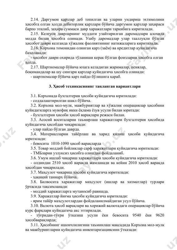 қарзлар деб топилган ва уларни ундириш эхтимолини ҳисобга олган ҳолда дебиторлик қарзлари бўйича даргумон қарзлар заҳираси барпо этилиб, заҳира суммаси давр харажатлари таркибига киритилади. 2.15. келгуси даврларнинг муддати узайтирилган даромадлари алохида модда билан ҳисобга олинади. ушбу даромадлар улар тааллуқли бўлган ҳисобот даври келганда хўжалик фаолиятининг натижаларига киритилади. 2.16. корхона томонидан олинган қарз (заём) ва кредитлар қуйидагича баҳоланади: - ҳисобот даври охирида тўланиши керак бўлган фоизларни ҳисобга олган ҳолда. 2.17. шартномалар бўйича юзага келадиган жарималар, пенялар, боқимандалар ва шу сингари қарзлар қуйидагича ҳисобга олинади: - шартномалар бўйича қарз пайдо бўлишига қараб. 3. ҳисоб техникасининг танланган вариантлари 3.1. корхонада бухгалтерия ҳисоби қуйидагича юритилади: - соддалаштирилган шакл бўйича. 3.2. корхона мол-мулк, мажбуриятлар ва хўжалик операциялар ҳисобини қуйидагиларга мувофиқ икки ёқлама ёзув усули билан юритади: - бухгалтерия ҳисоби ҳисоб варақлари режаси билан. 3.3. асосий воситаларни таъмирлаш харажатлари бухгалтерия ҳисобида қуйидагича ҳисобдан чиқарилади: - улар пайдо бўлган даврда. 3.4. материалларни тайёрлаш ва харид қилиш ҳисоби …