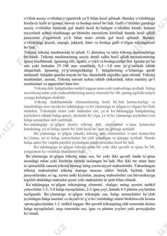 i bir necha uzluksiz ip xalqalarini bir-biriga birlashtirib hosil qilinadi. trikotaj halqalarining qanday hosil boʻlishiga qarab, koʻndalang toʻqilgan (kulir) va boʻylama (tandadan toʻqilgan) trikotaj farqlanadi. koʻndalang toʻqilgan (kulir) trikotaj matodagi hamma halqalar qatori bitta ipning birin-ketin egilib bukilishidan hosil boʻladi. boʻylama (tandadan toʻqilgan) trikotajda esa har bir xalqa alohida ipdan hosil boʻladi. trikotaj oʻrilish bir qavatli va ikki qavatli boʻlishi mumkin. bir qavatli trikotajning oʻng tomoni bir tomonda, teskari tomoni boshqa tomonda joylashadi. ikki qavatli trikotajda esa ikkala oʻng tomoni yoki ikkala teskari tomoni bir yoqda joylashgan boʻladi. ikki kavatli trikotaj qalinroq, pishiqroq va ogʻirroq. trikotaj oʻrilish asosiy, xosilaviy va gulli oʻrilishga boʻlinadi. asosiy oʻrilishlar guruhiga bir xil halqa beradigan oddiy oʻrilishlar kiradi. bunday oʻrilishlarga kulir toʻqimasi, triko zanjir, atlas misol boʻla oladi. hosilaviy oʻrilish asosiy oʻrilishni oʻzgartirish yoʻli bilan hosil qilinadi. bunday oʻrilishlarga hosilaviy kulir toʻqimasi, movut va boshqa misol boʻladi. gulli oʻrilishlar guruhiga asosiy oʻrilishlar bazasida gul shakli …