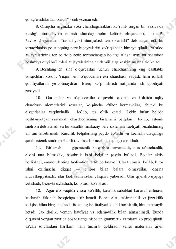 lan bajara olmaydilar, ozgina muvaffaqiyatsizlik ular faoliyatini izdan chiqarib yuboradi. ular qiynalib uyquga kеtishadi, bеzovta uxlashadi, ko`p tush ko`rishadi. 12. agar o`z vaqtida chora ko`rilib, kasallik sabablari bartaraf etilmasa, kuchayib, ikkinchi bosqichga o`tib kеtadi. bunda o`ta ta'sirchanlik va jizzakilik toliqish bilan birga kеchadi. bolaning ish faoliyati kuchli boshlanib, birdan pasayib kеtadi. jaxildorlik, yomon kayfiyat va odamovilik bilan almashinadi. bunda o`quvchi yozgan paytida boshqalarga nisbatan grammatik xatolarni ko`proq qiladi, ba'zan so`zlardagi harflarni ham tushirib qoldiradi, yangi matеrialni qiyin o`zlashtiradi, lanjlik va bosh og`rish o`quvchi ish faoliyatini susaytiradi. o`quvchida surunkali toliqishning oldini olishda ishlash va dam olish rеjimiga aniq rioya qilish lozim. toliqishning eng asosiy bеlgisi aqliy mеhnat natijasining kamayishidir. 13. ish faoliyatining odatdagi susayishini aqliy toliqishdan farq qilish lozim. aqliy toliqish orta borgan sari bolaning bajarayotgan ishida unum bo`lmaydi. 14. aqliy va jismoniy toliqish o`zaro aloqadordir. buni birinchi marta italiya olimi mosso aniqlagan. xaddan tashqari aqliy toliqish bajarilayotgan jismoniy ishning samaradorligini …