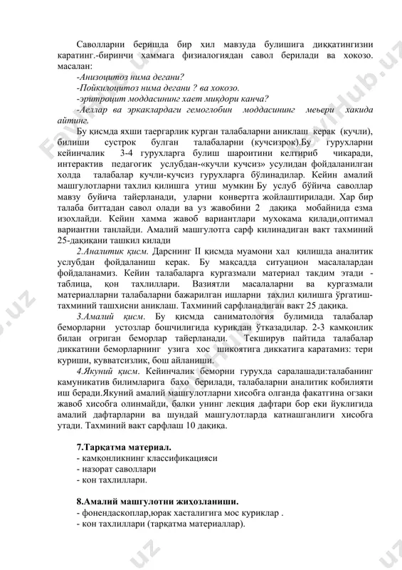 asalligini xarakterli simptamidir. kasallikda avj olish va remissiya davri tsiklik almashib turadi. terisi quruq, ranglar, limon-sariq ko'rinishda. oshqozon shirasida xlorit kislotasi,persin fermentlar bo'ladi. eritrotsitlar miqdori kamaygan (1,5 mln.gacha) va gemoglobin (5-4% gacha) rang ko'rsatgich 1,0 (giperxromiya). eritrotsitlar o'lchami normadan oshgan. eritrotsitlar bazafillar o'zgargan kibat halqasi va jami tanachasi uchraydi. qonning oq qismi: lekopeniya mikrotsitozga bog'liq, neytropeniya ko'pincha trombotsitopeniya suyak ko'miga punktatida: megaloblast normoblastgacha etilgan addison-birmer anemiyasi nisbatan og'ir o'tadi, shunga qaramay suyak ko'migida (boshqa) megablastlar bo'ladi. 6. amaliy mashg'ulot bo'yicha o'qituvchining qaydlari. 1 nazariy qismi .amaliy darslarni olib borishdan oldin talabalarni kuydagi turda aniklash zarur-qon ishlab chiqarish organlarining fiziologiyasi. masalani xal qilish uchun bulimni didaktik usulida(savol berish va javob olish) eki interaktiv pedagokik texnologiyalar (“zaif bo'g'in”, “galareya bo'ylab sayoxat”) orkali echiladi. savollarni berishda bir xil mavzuda bulishiga diqqatingizni karating.-birinchi xammaga fizialogiyadan savol beriladi va xokozo. masalan: -anizotsitoz nima degani? -poykilotsitoz nima degani ? va xokozo. -eritrotsit moddasining xaet miqdori kancha? …