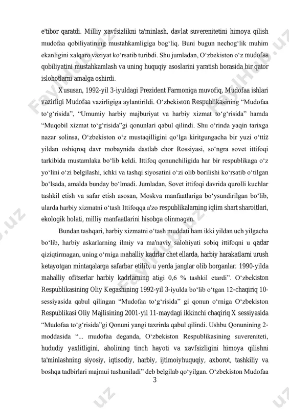 olib borilishi ko‘rsatib o‘tilgan bo‘lsada, amalda bunday bo‘lmadi. jumladan, sovet ittifoqi davrida qurolli kuchlar tashkil etish va safar etish asosan, moskva manfaatlariga bo‘ysundirilgan bo‘lib, ularda harbiy xizmatni o‘tash ittifoqqa a'zo respublikalarning iqlim shart sharoitlari, ekologik holati, milliy manfaatlarini hisobga olinmagan. bundan tashqari, harbiy xizmatni o‘tash muddati ham ikki yildan uch yilgacha bo‘lib, harbiy askarlarning ilmiy va ma'naviy salohiyati sobiq ittifoqni u qadar qiziqtirmagan, uning o‘rniga mahalliy kadrlar chet ellarda, harbiy harakatlarni urush ketayotgan mintaqalarga safarbar etilib, u yerda janglar olib borganlar. 1990-yilda mahalliy ofitserlar harbiy kadrlarning atigi 0,6 % tashkil etardi”. o‘zbekiston respublikasining oliy kegashining 1992-yil 3-iyulda bo‘lib o‘tgan 12-chaqiriq 10- sessiyasida qabul qilingan “mudofaa to‘g‘risida” gi qonun o‘rniga o‘zbekiston respublikasi oliy majlisining 2001-yil 11-maydagi ikkinchi chaqiriq x sessiyasida “mudofaa to‘g‘risida”gi qonuni yangi taxrirda qabul qilindi. ushbu qonunining 2- moddasida “... mudofaa deganda, o‘zbekiston respublikasining suvereniteti, hududiy yaxlitligini, aholining tinch hayoti va xavfsizligini himoya qilishni ta'minlashning siyosiy, iqtisodiy, harbiy, ijtimoiyhuquqiy, …