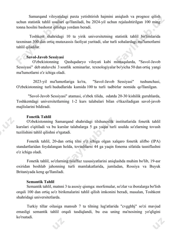 mlarida taxminan 300 dan ortiq mutaxassis faoliyat yuritadi, ular turli sohalardagi ma'lumotlarni tahlil qiladilar. savol-javob sessiyasi o'zbekistonning qashqadaryo viloyati kabi mintaqalarda, "savol-javob sessiyasi" deb ataluvchi 3 soatlik seminarlar, texnologiyalar bo'yicha 50 dan ortiq yangi ma'lumotlarni o'z ichiga oladi. 2023-yil ma'lumotlariga ko'ra, "savol-javob sessiyasi" tushunchasi, o'zbekistonning turli hududlarida kamida 100 ta turli tadbirlar nomida qo'llanilgan. "savol-javob sessiyasi" atamasi, o'zbek tilida, odatda 20-30 kishilik guruhlarda, toshkentdagi universitetlarning 1-2 kurs talabalari bilan o'tkaziladigan savol-javob majlislarini bildiradi. fonetik tahlil o'zbekistonning samarqand shahridagi tilshunoslik institutlarida fonetik tahlil kurslari o'qitiladi va bu kurslar talabalarga 5 ga yaqin turli usulda so'zlarning tovush tuzilishini tahlil qilishni o'rgatadi. fonetik tahlil, 20-dan ortiq tilni o'z ichiga olgan xalqaro fonetik alifbo (ipa) standartlaridan foydalangan holda, tovushlarni 44 ga yaqin fonema sifatida tasniflashni o'z ichiga oladi. fonetik tahlil, so'zlarning talaffuz xususiyatlarini aniqlashda muhim bo'lib, 19-asr oxiridan boshlab jahonning turli mamlakatlarida, jumladan, rossiya va buyuk britaniyada keng qo'llaniladi. semantik tahlil semantik tahlil, matnni …
