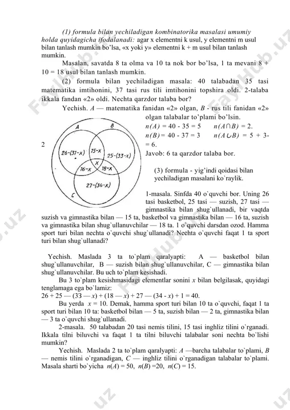 + m usul bilan tanlash mumkin. masalan, savatda 8 ta olma va 10 ta nok bor bo’lsa, 1 ta mevani 8 + 10 = 18 usul bilan tanlash mumkin. (2) formula bilan yechiladigan masala: 40 talabadan 35 tasi matematika imtihonini, 37 tasi rus tili imtihonini topshira oldi. 2-talaba ikkala fandan «2» oldi. nechta qarzdor talaba bor? yechish. a — matematika fanidan «2» olgan, b - rus tili fanidan «2» olgan talabalar to’plami bo’lsin. n(a) = 40 - 35 = 5 n(a∩b) = 2. n(b)= 40 - 37 = 3 n(a∪b) = 5 + 3- 2 = 6. javob: 6 ta qarzdor talaba bor. (3) formula - yig’indi qoidasi bilan yechiladigan masalani ko`raylik. 1-masala. sinfda 40 o`quvchi bor. uning 26 tasi basketbol, 25 tasi — suzish, 27 tasi — gimnastika bilan shug`ullanadi, bir vaqtda suzish va gimnastika bilan — 15 ta, basketbol va gimnastika bilan — 16 ta, suzish va gimnastika …