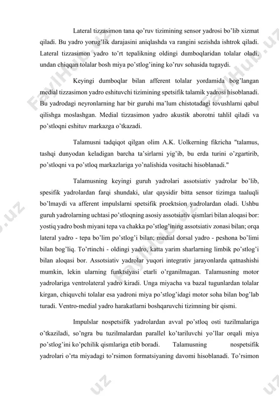 oradi. talamusning nospetsifik yadrolari o’rta miyadagi to’rsimon formatsiyaning davomi hisoblanadi. to’rsimon formatsiyaning po’stloqni faollashtiruvchi ko’tariluvchi ta’siri talamusning nospetsifik yadrolari orqali o’tadi. yarim sharlar po’stlog’iga intiluvchi sensor (sezuvchi) signallar yo’lida talamus o’ziga xos darvoza bo’lib, juda muhim ahamiyatga ega bo’lgan ma’lumotlarni po’stloqqa o’tkazadi. kuchsiz va ahamiyatsiz signallar bu erda to’xtatilib, o’tkazilmay ushlab qolinadi. talamus nospetsifik yo’llar orqali bosh miya yarim sharlaridagi neyronlar qo’zg’aluvchanligiga ta’sir etadigan bo’lsa, po’stloq o’z navbatida talamusga engillashtiruvchi va tormozlovchi ta’sir o’tkazadi. bu ta’sirlar spetsifik va nospetsifik yadrolarga etib keladi. talama-kortikal tizim uhlash va uyg’onish, tiyraklik va boshqa jarayonlarni boshqarishda ham ishtrok qiladi. gipotalamus gipotalamus - oraliq miyaning filogenetik eski bo’limi hisoblanadi. gipotalamus miyaning uchinchi qorinchasi tubida va yonlarida joylashgan bo’lib, vegetativ, endokrin va somatik faoliyatlarni birlashtirish hamda ichki muhit barqarorligini ta’minlashda juda muhim rol o’ynaydi. gipotalamusdagi kulrang modda besh guruh yadrolarga bo’linadi. yadrolarning preoptik guruhi paraventrikulyar, medial va lateral preoptik yadrolardan iborat. oldiggi guruhga kiruvchi supraxizmatik, supraoptik …