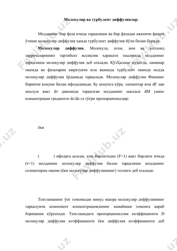 ида аниқланади. кўпчилик моддалар учун d нинг қиймати справочникларда берилган бўлади. турбулент диффузия. диффузиянинг бу тури макрокинетика тушунчаси билан боғлиқ бўлиб, модда муҳитнинг моляр (яъни катта миқдордаги молекулаларидан ташкил топган) қисмлари ҳаракати ёрдамида алмашинади. турбулент диффузиянинг тезлиги оқимнинг турбулентлик даражасига, жараённинг гидродинамик ҳолатига боғлиқ. турбулент диффузия уюрма диффузия деб ҳам юритилади. суюқликнинг уюрма ҳаракати таъсирида оқимда модданинг қўшимча ўтказилиши юз беради. бирор фаза миқёсида турбулент диффузия орқали тарқалган модданинг массаси dмт юза df га, вақт d( га ва концентрация градиенти dc/dn га тўғри пропорционалдир ва қуйидаги тенглама билан топилади: бу ерда dт-турбулент диффузия ёки уюрма диффузия коэффициенти. турбулент диффузия йўли билан юза бирлигидан вақт бирлиги ичида ўтган модданинг солиштирма оқими ёки турбулент диффузиянинг тезлиги қуйидагича аниқланади: турбулент диффузия коэффициенти вақт бирлиги ичида концентрация градиенти бирга тенг бўлганда юза бирлигидан турбулент диффузия йўли билан ўтган модданинг массасини билдиради. турбулент диффузия коэффициенти каби м2/с ўлчрв бирлигига эга. dт нинг d дан фарқи …