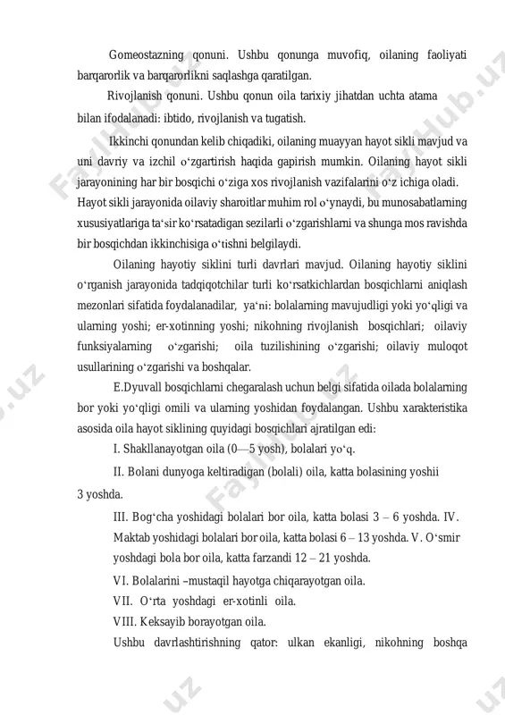rning xususiyatlariga taʻsir koʻrsatadigan sezilarli oʻzgarishlarni va shunga mos ravishda bir bosqichdan ikkinchisiga oʻtishni belgilaydi. oilaning hayotiy siklini turli davrlari mavjud. oilaning hayotiy siklini oʻrganish jarayonida tadqiqotchilar turli koʻrsatkichlardan bosqichlarni aniqlash mezonlari sifatida foydalanadilar, yaʻni: bolalarning mavujudligi yoki yoʻqligi va ularning yoshi; er-xotinning yoshi; nikohning rivojlanish bosqichlari; oilaviy funksiyalarning oʻzgarishi; oila tuzilishining oʻzgarishi; oilaviy muloqot usullarining oʻzgarishi va boshqalar. e.dyuvall bosqichlarni chegaralash uchun belgi sifatida oilada bolalarning bor yoki yoʻqligi omili va ularning yoshidan foydalangan. ushbu xarakteristika asosida oila hayot siklining quyidagi bosqichlari ajratilgan edi: i. shakllanayotgan oila (0—5 yosh), bolalari yoʻq. ii. bolani dunyoga keltiradigan (bolali) oila, katta bolasining yoshii 3 yoshda. iii. bogʻcha yoshidagi bolalari bor oila, katta bolasi 3 – 6 yoshda. iv. maktab yoshidagi bolalari bor oila, katta bolasi 6 – 13 yoshda. v. oʻsmir yoshdagi bola bor oila, katta farzandi 12 – 21 yoshda. vi. bolalarini ―mustaqil hayotga chiqarayotgan oila. vii. oʻrta yoshdagi er-xotinli oila. …