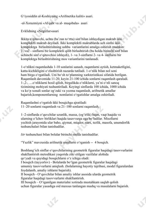 ish metodikasi quyidagilarga asoslanishi kerak: 1. darsda o‘quvchilar olgan bilim, malaka va ko‘nikmalarni hisobga olgan holda o‘tkaziladi. 2. sinfdan tashqari ishlar o‘quvchilarning xohishi, havaskorligi, ijodkorligi tamoyillariga asoslanishi va ularning individual fikrlarini qoniqtirish maqsadida tashkil qilinadi. 3. sinfdan tashqari ishlarni o‘tkazish shakllari darslardan farq qilib, qiziqarli tomoni kuchli bo‘ladi. buning uchun zaruriy shart shuki, o‘tkaziladigan ishning rejalashtirilishi va tizimliligining murakkabligidadir g‘iyosiddin al-koshiyning «arifmetika kaliti» asari. -al-xorazmiyni «al-jabr va al- muqobala» asari evklidning «negizlar»asari ikkita o‘qituvchi, uchta (ba’zan to‘rtta) sinf bilan ishlaydigan maktab ikki komplektli maktab deyiladi. ikki komplektli maktablarda uch sinfni ikki komplektga birlashtirishning ushbu variantlarini amalga oshirish mumkin: 1- va2 - sinflarni bir komplektli qilib birlashtirish (bu holda birinchi sinf bilan uchinchi sinf o‘qituvchisi ishlaydi), 1- va 3-sinflarni 2- va 4- sinflarni bir komplektga birlashtirishning mos variantlarini tanlanadi. 1-o‘nlikni raqamlashda 1-10 sonlarini sanash, raqamlarni aytish, ketmaketligini, katta-kichikligini o‘zlashtirish nazarda tutiladi. 1-o‘nlik bilan nol soni ham birga o‘rgatiladi. uni bo‘sh to‘plamning …