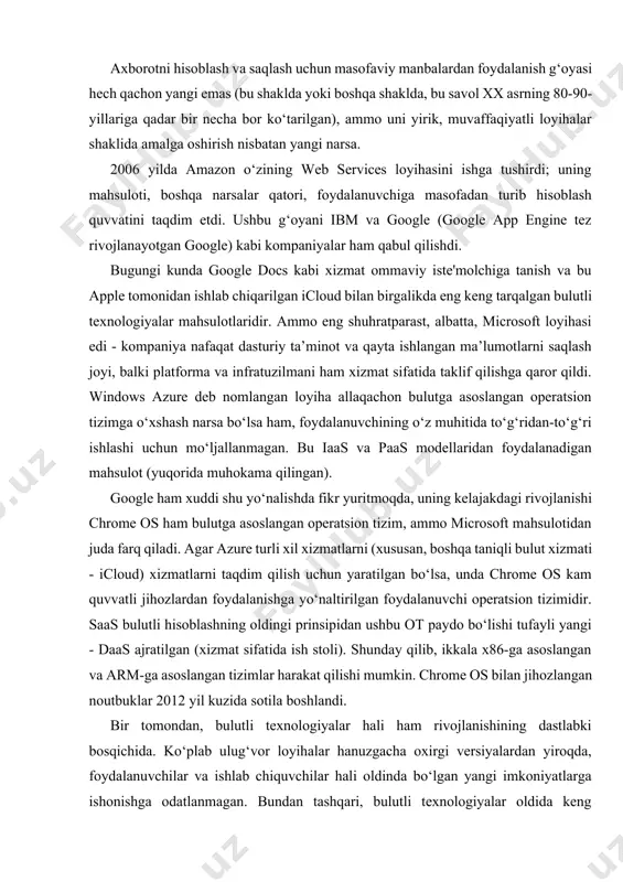 g shuhratparast, albatta, microsoft loyihasi edi - kompaniya nafaqat dasturiy ta’minot va qayta ishlangan ma’lumotlarni saqlash joyi, balki platforma va infratuzilmani ham xizmat sifatida taklif qilishga qaror qildi. windows azure deb nomlangan loyiha allaqachon bulutga asoslangan operatsion tizimga o‘xshash narsa bo‘lsa ham, foydalanuvchining o‘z muhitida to‘g‘ridan-to‘g‘ri ishlashi uchun mo‘ljallanmagan. bu iaas va paas modellaridan foydalanadigan mahsulot (yuqorida muhokama qilingan). google ham xuddi shu yo‘nalishda fikr yuritmoqda, uning kelajakdagi rivojlanishi chrome os ham bulutga asoslangan operatsion tizim, ammo microsoft mahsulotidan juda farq qiladi. agar azure turli xil xizmatlarni (xususan, boshqa taniqli bulut xizmati - icloud) xizmatlarni taqdim qilish uchun yaratilgan bo‘lsa, unda chrome os kam quvvatli jihozlardan foydalanishga yo‘naltirilgan foydalanuvchi operatsion tizimidir. saas bulutli hisoblashning oldingi prinsipidan ushbu ot paydo bo‘lishi tufayli yangi - daas ajratilgan (xizmat sifatida ish stoli). shunday qilib, ikkala x86-ga asoslangan va arm-ga asoslangan tizimlar harakat qilishi mumkin. chrome os bilan jihozlangan noutbuklar 2012 yil kuzida sotila …