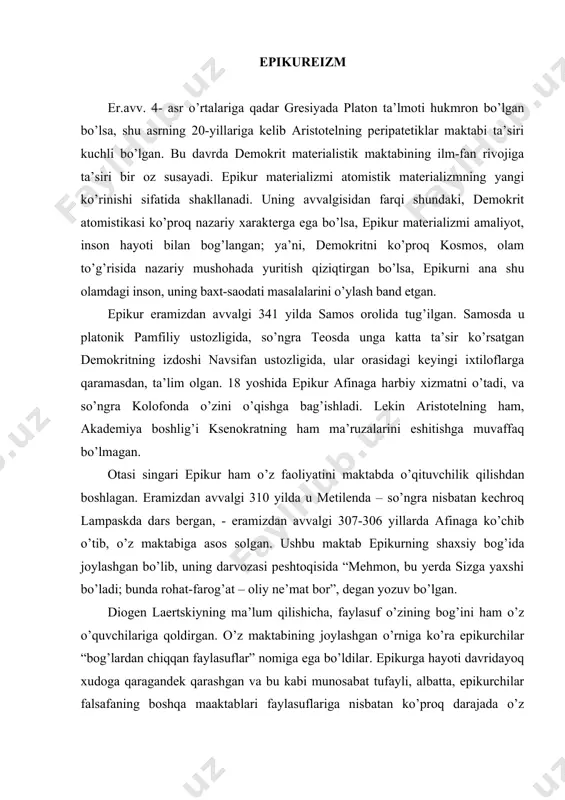 gandek qarashgan va bu kabi munosabat tufayli, albatta, epikurchilar falsafaning boshqa maaktablari faylasuflariga nisbatan ko’proq darajada o’z ustozlarining qarashlariga sodiq bo’lganlar. asosiy ta’limotlarni o’quvchilar yoddlashi shart bo’lgan. epikur sermahsul muallif bo’lgan (diogen laertskiyning so’zlariga ko’ra u 300dan ortiq asarlar yaratgan), biroq uning asarlarining ko’p qismi yo’qolib ketgan. ular 37 kitobdan tashkil topgan “tabiat haqida” asari, “gerodotga xat” (unda epikurning fizikaviy ta’limoti bayon qilinadi), “astronomiya, metereologiyaga oid mulohazalar”, “menekeyga xat” (etikaga oid o’y-fikrlar) va b. ma’lumotlarga qaraganda, diogen laertskiy bizga uch nafar didaktik xat qoldirgan, ulardan gerodot va menekeyga yozilganlari haqiqiy hisoblanadi, biroq pifoklga yozilgani, taxmin qilinishicha, epikurning asaridan uning o’quvchisi tomonidan ko’chirib olingan parcha hisoblanadi. shuningdek, uning asosiy “tabiat haqida” asarining parchalari ham saqlab qolingan. ular epikurchi psioning kutubxonasidan topilgan (taxminlarga ko’ra bu eramizdan avvalgi 58- yilda konsul lavozimini egallagan l. piso bo’lishi mumkin). epikurdan so’ng maktabni mitelenlik germarx boshqardi, keymnchalik uning o’rnini polistrat egalladi. germarx va polienlar bilan bir …