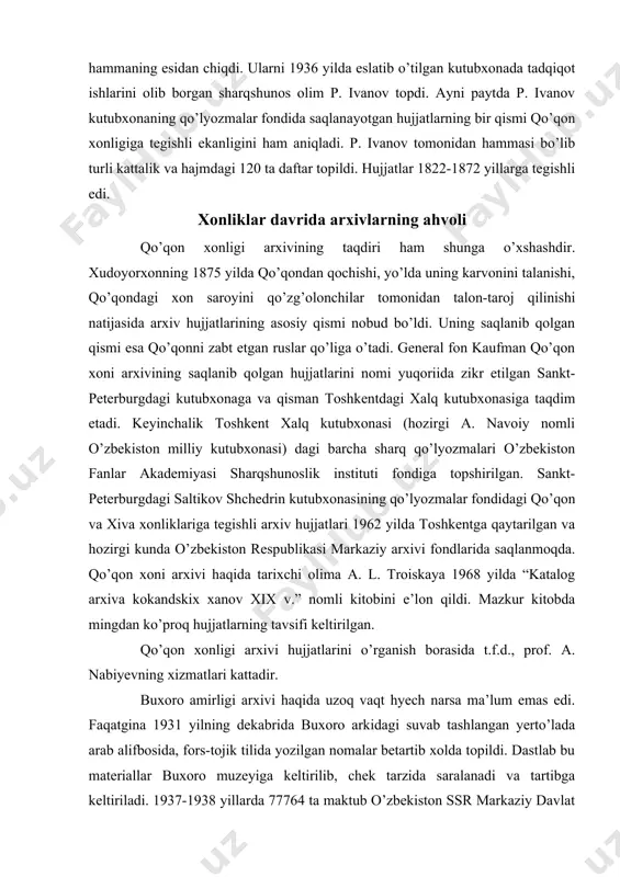 riga tegishli arxiv hujjatlari 1962 yilda toshkentga qaytarilgan va hozirgi kunda o’zbekiston respublikasi markaziy arxivi fondlarida saqlanmoqda. qo’qon xoni arxivi haqida tarixchi olima a. l. troiskaya 1968 yilda “katalog arxiva kokandskix xanov xix v.” nomli kitobini e’lon qildi. mazkur kitobda mingdan ko’proq hujjatlarning tavsifi keltirilgan. qo’qon xonligi arxivi hujjatlarini o’rganish borasida t.f.d., prof. a. nabiyevning xizmatlari kattadir. buxoro amirligi arxivi haqida uzoq vaqt hyech narsa ma’lum emas edi. faqatgina 1931 yilning dekabrida buxoro arkidagi suvab tashlangan yerto’lada arab alifbosida, fors-tojik tilida yozilgan nomalar betartib xolda topildi. dastlab bu materiallar buxoro muzeyiga keltirilib, chek tarzida saralanadi va tartibga keltiriladi. 1937-1938 yillarda 77764 ta maktub o’zbekiston ssr markaziy davlat arxiviga o’tkaziladi va bu majmuaga buxoro amiri qushbegiisi fondi deb nom beriladi. buxoro amiri qushbegisi arxividagi hujjatlar xix asr oxirlaridan to 1920 yilgacha bo’lgan davrga taalluqlidir. ular orasida buxorodagi rossiya siyosiy agentligi bilan ichki va tashqi siyosiy masalalarga doir diplomatik yozishmalar, mansabdor shaxslarning …