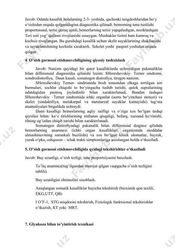 etishmovchiligining klinik namoyon bo’lishi javob: odatda kasallik bolalarning 2-3- yoshida, qachonki tengdoshlaridan bo‘y o‘sishidan orqada qolganidagina diagnostika qilinadi. bemorning tana tuzilishi proportsional, terisi quruq ajinli, bemorlarning terisi yupqalashgan, noziklashgan. teri osti yog‘ qatlami rivojlanishi susaygan. mushaklar tizimi ham kamroq va kuchsiz rivojlangan. bu guruhdagi kasallik uchun skelit suyaklarining shakllanishi va suyaklanishining kechishi xarakterli. sekelet yoshi pasport yoshidan orqada qolgan 4. o’sish gormoni etishmovchiligining qiyosiy tashxislash javob: nanizm quyidagi bir qator kasalliklarda uchraydigan pakanaliklar bilan differensial diagnostika qilinishi lozim: shereshevskiy- terner sindromi, xondrodistrofiya, daun kasali, somatogen distrofiya, tirogen nanizm. shereshevskiy terner- sindromida bosh tomondan elkaga tortilgan teri burmalari, sochlar chiqishi to bo‘yingacha tushib turishi, qulok supralarining odatdagidan pastroq joylashishi bilan xarakterlanadi. bundan tashqari shereshevskiy –terner sindromida ichki organlar (aorta bo‘yinchasi stenozi) va skelet (sindaktiliya, metakarpal va metatarzal suyaklar kamayishi) tug‘ma anamaliyalari birgalikda uchraydi. daun kasalligi bemorlarning aqliy zaifligi va o‘ziga xos bo‘lgan tashqi qiyofasi bilan: ko‘z tirishlarining nisbatan qisqaligi, befarq, xursand …