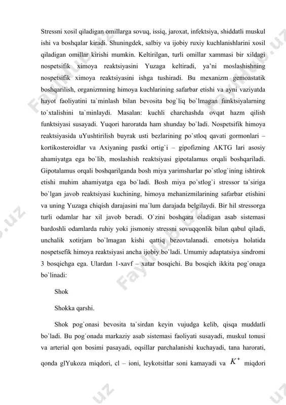 shini va uning yuzaga chiqish darajasini ma`lum darajada belgilaydi. bir hil stressorga turli odamlar har xil javob beradi. o`zini boshqara oladigan asab sistemasi bardoshli odamlarda ruhiy yoki jismoniy stressni sovuqqonlik bilan qabul qiladi, unchalik xotirjam bo`lmagan kishi qattiq bezovtalanadi. emotsiya holatida nospetsefik himoya reaktsiyasi ancha ijobiy bo`ladi. umumiy adaptatsiya sindromi 3 bosqichga ega. ulardan 1-xavf – xatar bosqichi. bu bosqich ikkita pog`onaga bo`linadi: shok shokka qarshi. shok pog`onasi bevosita ta`sirdan keyin vujudga kelib, qisqa muddatli bo`ladi. bu pog`onada markaziy asab sistemasi faoliyati susayadi, muskul tonusi va arterial qon bosimi pasayadi, oqsillar parchalanishi kuchayadi, tana harorati, qonda glyukoza miqdori, cl – ioni, leykotsitlar soni kamayadi va miqdori ortadi, kapilyarlar va xujayralar membranasini o`tkazuvchanligi buziladi, ichki muhit reaktsiyasi kislotali tomonga so`riladi, shuningdek qonga gipofizning aktg si ko`p miqdorda tushadi. shok pog`onasi shokka qarshi pog`onasi bilan almashadi. bu pog`onada organizmning ximoya kuchlari safarbar etilib yuqorida ko`rsatilgan o`zgarishlar hammasi aksincha sodir bo`ladi: mnsning qo`zg`alishi, …