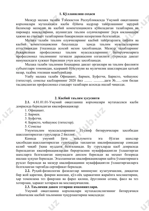 корхоналари хизматларига бўлган талаблари; умумий овқатланиш корхоналарида иссиқ ва совуқ ичимликларни сотиш хизматларини тақдим этишнинг технологик жараёнлари; умумий овқатланиш корхоналарида ишлатиладиган жихозлар; савдо-технологик ва музлаткичли жихозлар, идиш-товоқлар, ўлчов ускуналари, корхонанинг моддий-техник таъминоти; ҳуқуқий, меъёрий ва ҳисоб-китоб ҳужжатлари; озиқ-овқат маҳсулотлари (чой, чой ичимликлари, кофе ва кофедан тайёрланадиган ичимликлар). 3.2.5. сомелье квалификацияси бўйича: истеъмолчиларнинг умумий овқатланиш корхоналари хизматларига бўлган талаблари; виноларни сотиб олиш, сақлаш ва истеъмолчиларга тортиқ қилишнинг технологик жараёнлари; умумий овқатланиш корхоналарида ишлатиладиган жихозлар; савдо-технологик ва музлаткичли жихозлар, идиш-товоқлар, ўлчов ускуналари, корхонанинг моддий-техник таъминоти; ҳуқуқий, меъёрий ва ҳисоб-китоб ҳужжатлари; вино маҳсулотлари 3.2. 4.81.01.01- умумий овқатланиш корхоналари мутахассиси касби бўйича таълим олувчи қўйидаги фаолият турларига тайёрланади: 3.2.1. официант квалификацияси бўйича: умумий овқатланиш корхонаси истеъмолчиларга хизмат кўрсатиш. 3.2.2. бармен квалификацияси бўйича: истеъмолчиларга барда аралаш ичимликлар тайёрлаш хизматини кўрсатиш. 3.2.3. буфетчи квалификацияси бўйича: истеъмолчиларга буфетда енгил газаклар ва оддий усулда тайёрланадиган маҳсулотларни тайёрлаш бўйича хизмат кўрсатиш . 3.2.4. баристо, чойшунос (титестер) квалификацияси бўйича: истеъмолчиларга …