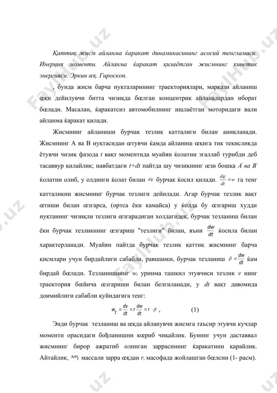 нг wt уринма ташкил этувчиси тезлик v нинг траектория бœйича œзгариши билан белгиланади, у dt вақт давомида доимийлиги сабабли қуйидагига тенг: , (1) энди бурчак тезланиш ва œқда айланувчи жисмга таъсир этувчи кучлар моменти орасидаги бођланишни кœриб чиқайлик. бунинг учун даставвал жисмнинг бирор ажратиб олинган заррасининг ќаракатини қарайлик. айтайлик, массали зарра œқдан ri масофада жойлашган бœлсин (1- расм). 1-расм заррачага бирор ташқи ва ички кучлар таъсир килади. бу кучларнинг ав чизиққа проекцияси қуйдагига тенг бœлсин: у холда жисмнинг i - зарраси учун динамиканинг иккинчи тенгламаси қуйидагича ёзилади: , (2) (2) тенгламани ri га к¢пайтириб кучнинг œққа нисбатан моментини топамиз: , (3) (3) тенгламани жисмни ташкил этувчи барча зарралар учун ёзамиз ва уларни бир-бирига қœшамиз. натижада қуйидаги ќосил бœлади: , (4) агар ички кучларнинг моменти нолга тенглигини ќисобга олсак, бœлади. йиђинди жисмга таъсир қилувчи барча ташқи кучлар айлантирувчи моментидан иборат. қуйидаги , (5) катталик махсус номга эга бœлиб, у берилган айланиш …