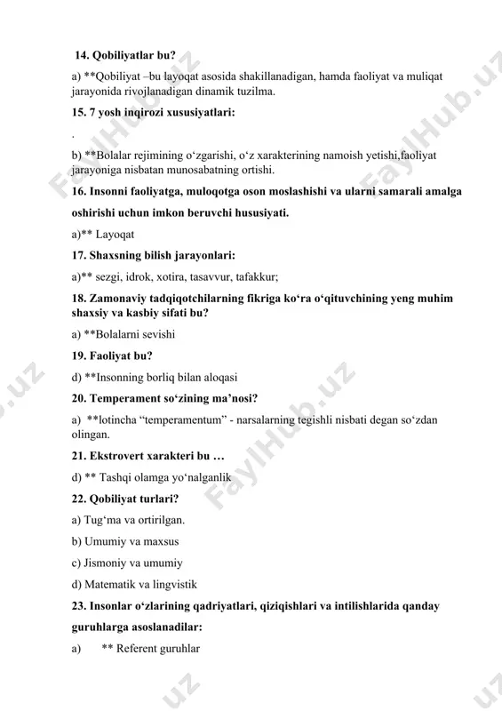 a) **lotincha “temperamentum” - narsalarning tegishli nisbati degan so‘zdan olingan. 21. ekstrovert xarakteri bu … d) ** tashqi olamga yo‘nalganlik 22. qobiliyat turlari? a) tug‘ma va ortirilgan. b) umumiy va maxsus c) jismoniy va umumiy d) matematik va lingvistik 23. insonlar o‘zlarining qadriyatlari, qiziqishlari va intilishlarida qanday guruhlarga asoslanadilar: a) ** referent guruhlar 24. qaysi yosh davri uchun atrofdagilar bilan muloqot asosiy o‘rin egallaydi? b) **o‘smirlik va o‘spirinlik 25. shaxsning individual psixologik xususiyatlari bu? c) ** temperament, xarakter, qobiliyat 26.shaxs bu.... ? a) ** intilish munosabatlariga kirib,ongli faoliyat qilgan inson 27. asosiy inqiroz davrlari qaysilar? a) ** 3, 7, 13, 15, 17, 25 yoshlar 28. shaxs shakllanishiga ta’sir yetuvchi asosiy omillar. a) ** irsiyat, muhit, tarbiya, shaxsning o‘z faoliyati 29. o‘smirlik davri necha yoshlarda ro‘y beradi? a) **11-15yosh 30. o‘smirlik davri avtonomiyasi qanday nomlanadi? a) ** huquqiy, makon, yemosiya 31. aqliy harakat turlari qaysi qatorda to‘g‘ri ko‘rsatilgan? b) **perseptiv, mnemik, …