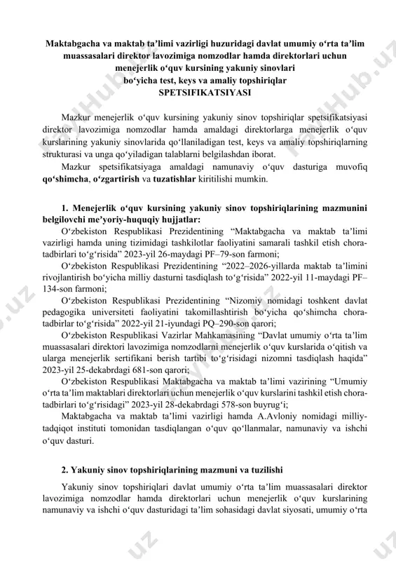 aktabgacha va maktab taʼlimi vazirining “umumiy oʻrta taʼlim maktablari direktorlari uchun menejerlik oʻquv kurslarini tashkil etish chora-tadbirlari toʻgʻrisidagi” 2023-yil 28-dekabrdagi 578-son buyrugʻi; maktabgacha va maktab taʼlimi vazirligi hamda a.avloniy nomidagi milliy-tadqiqot instituti tomonidan tasdiqlangan oʻquv qoʻllanmalar, namunaviy va ishchi oʻquv dasturi. 2. yakuniy sinov topshiriqlarining mazmuni va tuzilishi yakuniy sinov topshiriqlari davlat umumiy oʻrta taʼlim muassasalari direktor lavozimiga nomzodlar hamda direktorlari uchun menejerlik oʻquv kurslarining namunaviy va ishchi oʻquv dasturidagi taʼlim sohasidagi davlat siyosati, umumiy oʻrta taʼlimni rivojlantirishning ustuvor yoʻnalishlari, taʼlim sohasidagi davlat siyosatini amalga oshirishda rahbarning masʼuliyati va oʻzgarishlarga moslashuvchanligi, jamoada ishlash va ota-onalar bilan muloqot qilish, boshqaruv, moliyaviy hisob-kitoblarni amalga oshirish hamda axborot-kommunikatsiya texnologiyalari boʻyicha tegishli yangi bilim, koʻnikma, malaka va kompetensiyalarni rivojlantirishga yoʻnaltirilgan mavzular asosida ishlab chiqiladi. yakuniy sinov topshiriqlari maktab direktorlarini tanlash, tayyorlash va ularni uzluksiz malakasini oshirishning ilgʻor va shaffof tashkiliy-huquqiy mexanizmlarini tadbiq etish yoʻli bilan maktab taʼlimi tizimida kadrlar siyosatini shakllantirishning zamonaviy tamoyillarini joriy …