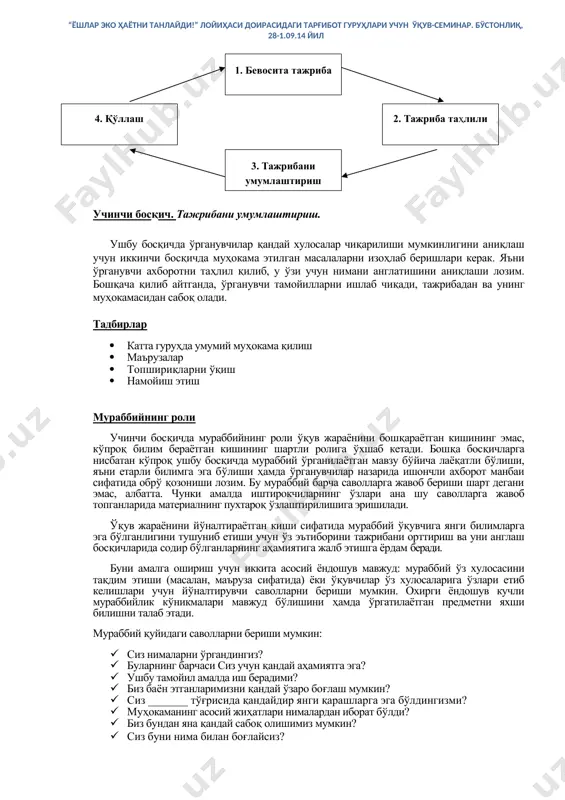 ини ушбу тажрибанинг моҳиятига қаратиши лозимлигини билдиради. мураббий ушбу тажрибанинг энг муҳим жиҳатлари эътибордан четда қолмаганлигига ишонч ҳосил қилиши керак. ўқувчига мазкур тажрибани англашга ёрдам беришнинг самарали усули унинг ўзидан нима рўй бергани ва у бу тўғрида қандай фикрда эканлигини сўрашдан иборат. иккинчи босқич бу - иштирокчилар ўртасида фикрлар ва таассуротлар алмашинуви жараёнидир. мураббий иштирокчиларга қуйидаги саволларни бериши мумкин: · нима рўй берди? · ________ содир бўлганда сиз нимани ҳис этдингиз? · ким ўзини бошқача ҳис этди? · ________ рўй берганда сиз нимани пайқадингиз? · ушбу тажриба сизга қандай таъсир этди? · у бошқаларга ҳам шундай таъсир курсатдими? · сиз уларнинг фикрларига қўшиласизми ( қўшилмайсизми? нима учун? · кимдир қўшимча қилишни хоҳлайдими? · бу сизни ажаблантиряптими? · нима учун сиз __________ ? учинчи босқич. тажрибани умумлаштириш. ушбу босқичда ўрганувчилар қандай хулосалар чиқарилиши мумкинлигини аниқлаш учун иккинчи босқичда муҳокама этилган масалаларни изоҳлаб беришлари керак. яъни ўрганувчи ахборотни таҳлил қилиб, у ўзи …