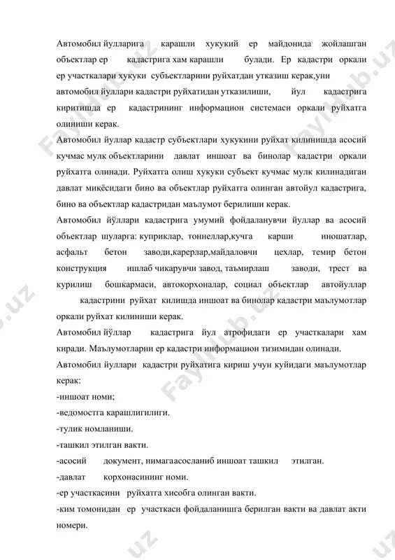 н утказиш" кисмида автомобил йулларини корхона кадастр китобига руйхатдан утказилиши керак. "узавтойул" концерни биринчи новбатда давлат автомобил йўллар кадастрига карашли субъектларини руйхатдан утказади. давлат автомобил йуллари кадастри руйхатидан утказиш учун куйидаги маълумотлар керак: -объект тури, унинг номи -объектни кадастр коди -автомобил йуллари объектини умумий номи ва объектни номери -объектни жойлашган жойи -объектни тоифаси -объектни фойдаланишга топширилган вакти -хизмат килиш зонаси -объектни куввати -ер участкасини майдони кадастр руйхати, кадастр маълумоти давлат автойуллар кадастри корхона китобига киритилади. давлат автомобил йўллари руйхатидан биринчи новбатда руйхатдан объектни утказишда маълумотлар ва фойдаланишга топширилганлиги, сунгги вактидаги кадастр объектини холати текширилади ва маълумот олинади. 2. автомобил йуллари кадастрига оид объектларни руйхатдан утказиш натижалари. ўзбекистон республикасида давлат автомобил йўллари кадастридаги объектларни "узавтойул" давлат акционерлик концерни руйхатдан утказади. "узавтойул" давлат автомобил йўллари кадастриига карашли объектларни хукукий томондан куйидагиларни руйхатга олади.туман автомобил йуллари бошкармаси, каръер, автокорхона,таъмирлаш заводи, асфальт-бетон заводи, темир-бетон заводларини кадастр хужжатига киритилади. автомобил йулларига карашли хукукий ер майдонида …