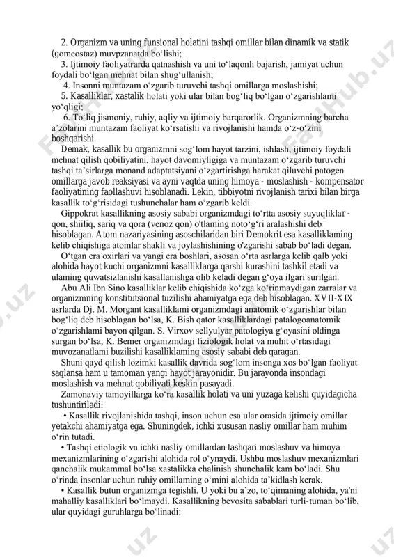 b qaragan. shuni qayd qilish lozimki kasallik davrida sog‘lom insonga xos bo‘lgan faoliyat saqlansa ham u tamoman yangi hayot jarayonidir. bu jarayonda insondagi moslashish va mehnat qobiliyati keskin pasayadi. zamonaviy tamoyillarga ko‘ra kasallik holati va uni yuzaga kelishi quyidagicha tushuntiriladi: • kasallik rivojlanishida tashqi, inson uchun esa ular orasida ijtimoiy omillar yetakchi ahamiyatga ega. shuningdek, ichki xususan nasliy omillar ham muhim o‘rin tutadi. • tashqi etiologik va ichki nasliy omillardan tashqari moslashuv va himoya mexanizmlarining o‘zgarishi alohida rol o‘ynaydi. ushbu moslashuv mexanizmlari qanchalik mukammal bo‘lsa xastalikka chalinish shunchalik kam bo‘ladi. shu o‘rinda insonlar uchun ruhiy omillaming o‘mini alohida ta’kidlash kerak. • kasallik butun organizmga tegishli. u yoki bu a’zo, to‘qimaning alohida, ya'ni mahalliy kasalliklari bo‘lmaydi. kasallikning bevosita sabablari turli-tuman bo‘lib, ular quyidagi guruhlarga bo‘linadi: • mexanik (ochiq va yopiq jarohatlar, chayqalish va boshqa sabablar); • fizik (yuqori va past harorat, elektr energiyasi, radiatsiya, yorug‘lik); • kimyoviy (sanoatdagi toksik moddalar va …