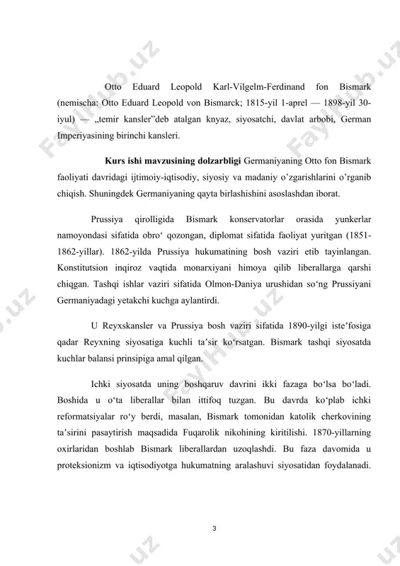 -reyxskansleri (1871—90). b. germaniyani prus militarizmi asosida birlashtirdi; mamlakatda yunkerburjua bloki hukmronligini mustahkamladi, diniy oppozitsiya “kulturkampf”ga qarshi kurash olib bordi, sotsialistlarga qarshi favqulodda qonun joriy qildi, ayrim ijtimoiy islohotlar oʻtkazdi. b. fransiya va rossiyaga qarshi qaratilgan uchlar ittifoqi (1882) tashkilotchilaridan biri. kurs ishining maqsadi: mavzuni tarixiy jihatdan ochib berish va uni bugungi kundagi ahamiyatini ilmiy jihatdan yoritishdan iborat. shuningdek olingan bilimlarni tizimlashtirilgan tartibda mustahkamlashdan ham iborat. germaniyaning otto fon bismark faoliyati davridagi germaniyaning birlashishini ilmiy tahlil qilish ham asosiy maqdaslarning biri hisoblanadi. kurs ishining vazifalari · germaniyaninng birlashish davrini tarixiy jihatdan yoritish; · otto fon bismarkning germaniyadagi siyosiy faoliyatini tahlil qilish; · germaniyaning birlashishdagi ijtimoiy siyosiy holatini o’rganish; · germaniyaning diplomatik aloqalarini tahlil qilishdan iborat. kurs ishi ob’ekti germaniyaning birlashishidagi tarixiy jarayonlar va otto fon bismark faoliyati. ishda qo’llaniladigan tadqiqot usullari: tahlil, sintez, umumlashtirish, tarixiy usul. kurs ishi tarkibi kirish, 3 bob va pharagirflar, xulosa va foydalanilgan adabiyotlardan iborat. i …