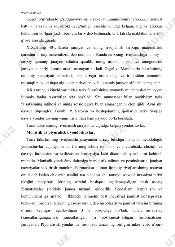 farmatsion va svilizatsion konsepsiya kabi dixotomik qarashlarni keltirish mumkin. monistik yondashuv doirasiga marksistik talimot va postindustrial jamiyat nazariyalarini kiritish mumkin. formatsion talimot ijtimoiy rivojlanishning ustuvor omili deb ishlab chiqarish usulini tan oladi va shu tamoyil asosida insoniyat tarixi rivojini muqarrar, birining о‘rnini boshqasi egallamay-digan besh asosiy formatsiyalar (ibtidoiy jamoa tuzumi, quldorlik, feodalizm, kapitalizm va komunnizm) ga ajratadi. ikkinchi talimotni post industrial jamiyat konsepsiyasi texnikani insoniyat tarixining asosiy omili, deb hisoblaydi va jamiyat tarixini birining о‘rnini keyingisi egallaydigan 3 ta bosqichga bо‘ladi, bular: an’anaviy (sanoatlashgungacha), sanoatlashgan va postsanoat-lashgan (informatsion) jamiyatlar. plyuralistik yondashuv insoniyat tarixining birligini inkor etib, о‘zaro teng qadrli tarixiy tuzilmalarni svilizatsiyalarning mavjudligini tan oladi, shu asosda insoniyat tarixi rivojlanishining yagona taraqqiyot jarayoni ekanligini inkor etadi. chiziqli va davriy yondashuvlar. chiziqli (yoki progressistik-taraqqiyotparvarlik) yonda-shuv namoyandalari tarixiy rivoji dinamikasining asosini tashkil etuvchi umumiy qonun sifatida qabul qiladilar. bunda muayyan mezonlarga binoan insonning barcha tabiiy imkoniyat-lari rо‘yobga chiqadigan hamda barcha ehtiyojlarni qondirilishi …