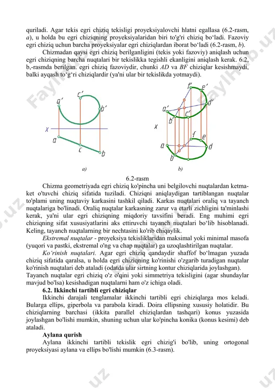 ga bo'linadi. birinchi holda, chiziq algebraik tenglama bilan, ikkinchi holatda esa transsendental (masalan, trigonometrik) bilan tavsiflanishi mumkin. algebraik egri chiziqning tartibi uning tenglamasi darajasiga yoki tekislik yoki chiziq bilan kesishishi mumkin bo'lgan maksimal nuqtalar soniga teng. kompleks chizmada egri chiziq uning proyeksiyalari bilan aniqlanadi, ular shu chiziqqa tegishli nuqtalarning proyeksiyalari bo'yicha quriladi. agar tekis egri chiziq tekisligi proyeksiyalovchi hlatni egallasa (6.2-rasm, a), u holda bu egri chiziqning proyeksiyalaridan biri to'g'ri chiziq bo‘ladi. fazoviy egri chiziq uchun barcha proyeksiyalar egri chiziqlardan iborat bo‘ladi (6.2-rasm, b). chizmadan qaysi egri chiziq berilganligini (tekis yoki fazoviy) aniqlash uchun egri chiziqning barcha nuqtalari bir tekislikka tegishli ekanligini aniqlash kerak. 6.2, b,-rasmda berilgan. egri chiziq fazoviydir, chunki ad va bf chiziqlar kesishmaydi, balki ayqash to‘g‘ri chiziqlardir (ya'ni ular bir tekislikda yotmaydi). a) b) 6.2-rasm chizma geometriyada egri chiziq ko'pincha uni belgilovchi nuqtalardan ketma- ket o'tuvchi chiziq sifatida tuziladi. chiziqni aniqlaydigan tartiblangan nuqtalar to'plami uning nuqtaviy karkasini …