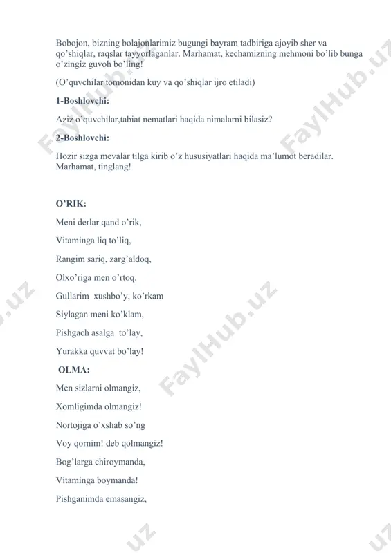giz, xomligimda olmangiz! nortojiga o’xshab so’ng voy qornim! deb qolmangiz! bog’larga chiroymanda, vitaminga boymanda! pishganimda emasangiz, qolasizda armonda! gilos: go’zal qizlar labidek yal-yal yonar yanog’im tabiatga ko’rk bergan har bir gulu-yaprog’im. nok: mevam o’xshar olmaga, xa, biroz qarindoshmiz, ra’nodoshlar oilasining madaniylariga boshmiz nihollarim nozikroq, kech kiraman hosilga. lekin parvarish bo’lsa, dehqonni ko’ngli to’lsa sharbatlarga to’laman, rosa quvvat bo’laman! yong’oq: yog’och qobiq ichida moyga to’lganman juda quvvatsizga darmonman vitaminlarga konman. iltimosim bir faqat pishgunimcha qil toqat! yetilib pishib olay, tanangga quvvat bo’lay! ko’ksulton: bolajonlar joniman ko’k meva sultoniman, maza qilib yesangiz vatanimning koniman. do`lanaoy: tog` mevasiga kiraman. mening beshta turim bor. men tog` yon bag`irlarida, shag`alli qiyalarida o`saman, sarig`idan ko`ra qizil mevam juda ko`p kassalliklarga davo. 1-boshlovchi aziz bolajonlar, mana mevalar haqida qancha ma’lumotlarga ega bo’lib oldik. o’ylaymanki, ularning so’zlariga amal qilib, dov-daraxtlarga ozor bermaysiz, mevalarni pishmasdan avval uzmaysiz! 2-boshlovchi: bizning o’quvchilarimiz aqlli, dono, mehnatkash bolalar. ular bog’va tomorqalarda, maktab yer …