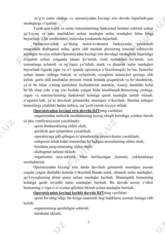 g samaradorligi quyidagilar bilan baholanadi : -puls -arterial bosim -bemorning ob’ektiv, sub’ektiv holati -ko‘krak qafasining ekskursiyasi -spirometriya, spirografiya -pnevmotaxometriya (bronxlarning o‘tkazuvchanligini aniqlash) -ekg, vpn -funksional sinamalar – shtange, gench -qon analizi bemor shifoxonadan chiqqanidan so‘ng davolash gimnastika muolajasini poliklinika yoki dispanser sharoitida davom ettiradi. bu davrda muolajaning davomiyligi 30 minut bo‘lganda kuniga 2-3 marta beriladi. har bir muolaja o‘tkazilayotganda yuklamalar asta-sekinlik bilan oshirib boriladi. bu mashqlar guruhiga mexanoterapevtik vositalar, amaliy-sport mashqlari (yurish, yugurish, suzish va h.z), harakatli o‘yinlar, ko‘krak qafasining massaji, shuningdek tabiatning tabiiy omillaridan foydalanish tavsiya etiladi. qorin bo‘shlig‘idagi operatsiyalarda djtni qo‘llash. operatsiyadan oldingi davrda djtning vazifalari: -organizmning umum hayotiy tonusini va qarshiligini oshirish; -yurak-qon tomir va nafas sistemasining funksional holatini mustahkamlash; -qorin bo‘shlig‘idagi organ va to‘qimalarda qon aylanishini yaxshilash; -oshqozon-ichak yo‘lining motor-evakuator funksiyasini yaxshilash; -nevratik holatlarni kamaytirish; -to‘g‘ri nafas olishga va operatsiyadan keyingi erta davrda bajariladi-gan mashqlarga o‘rgatish. yurak-qon tomir va nafas sistemalarining funksional holatini oshirish uchun qo‘l-oyoq …
