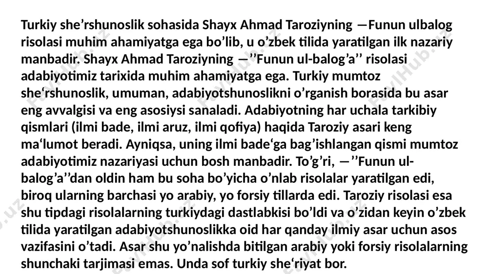 ʻzbek xalqining ma’naviy va madaniy taraqqiyoti bilan chambarchas bogʻlangan edi. asardan anglashiladiki, shayx ahmad fors-tojik shoirlari ijodini juda yaxshi bilgan, ular asarlarining eng mukammal va moʻtabar qoʻlyozma nusxalaridan foydalangan. “funun ul-balogʻa” 1437-yili yaratilgan va amir temurning nevarasi, movarounnahrning oʻsha paytdagi hukmdori muhammad taragʻay mirzo ulugʻbek ibn shohruh mirzoga bagʻishlangan. [1,9] taroziyning mazkur asari oʻz davridagi adabiy hayot ehtiyoji va talablari asosida yuzaga kelgan, deyish mumkin. chunki forsiy tilda she’r yozadigan iste’dod egalari, xususan, havaskor ijodkorlar uchun she’r qoidalari – aruz vazni, qofiya, she’riy san’atlar, she’rlarning janr xususiyatlari haqida kitoblar, turli qoʻllanmalar koʻp edi. turkiy tilda esa she’r va boshqa badiiy asar yozishga qiziqqan iste’dodli kishilar uchun bunday ilmiy qoʻllanma, risolalar yoʻq edi. oʻzbek tilida asar yozishga, oʻzbek adabiyotini boyitishga, uni rivojlantirishga bel bogʻlagan qobiliyat egalari esa temuriyzoda mirzo ulugʻbek davrida tobora koʻpayib borar edi. binobarin, taroziyning bu asari oʻzbek xalqining ma’naviy va madaniy taraqqiyoti bilan chambarchas bogʻlangan edi. asardan anglashiladiki, …