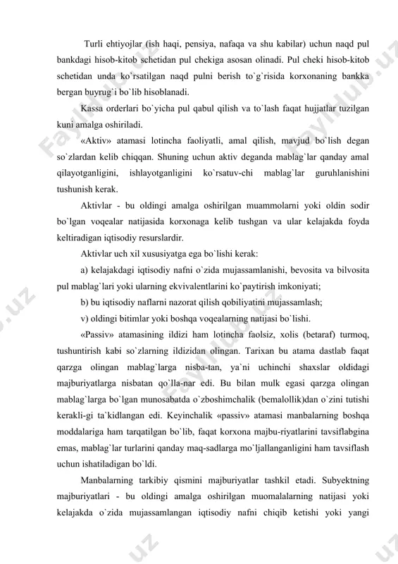 etidan pul chekiga asosan olinadi. pul cheki hisob-kitob schetidan unda ko`rsatilgan naqd pulni berish to`g`risida korxonaning bankka bergan buyrug`i bo`lib hisoblanadi. kassa orderlari bo`yicha pul qabul qilish va to`lash faqat hujjatlar tuzilgan kuni amalga oshiriladi. «aktiv» atamasi lotincha faoliyatli, amal qilish, mavjud bo`lish degan so`zlardan kelib chiqqan. shuning uchun aktiv deganda mablag`lar qanday amal qilayotganligini, ishlayotganligini ko`rsatuv-chi mablag`lar guruhlanishini tushunish kerak. aktivlar - bu oldingi amalga oshirilgan muammolarni yoki oldin sodir bo`lgan voqealar natijasida korxonaga kelib tushgan va ular kelajakda foyda keltiradigan iqtisodiy resurslardir. aktivlar uch xil xususiyatga ega bo`lishi kerak: a) kelajakdagi iqtisodiy nafni o`zida mujassamlanishi, bevosita va bilvosita pul mablag`lari yoki ularning ekvivalentlarini ko`paytirish imkoniyati; b) bu iqtisodiy naflarni nazorat qilish qobiliyatini mujassamlash; v) oldingi bitimlar yoki boshqa voqealarning natijasi bo`lishi. «passiv» atamasining ildizi ham lotincha faolsiz, xolis (betaraf) turmoq, tushuntirish kabi so`zlarning ildizidan olingan. tarixan bu atama dastlab faqat qarzga olingan mablag`larga nisba-tan, ya`ni uchinchi shaxslar oldidagi …