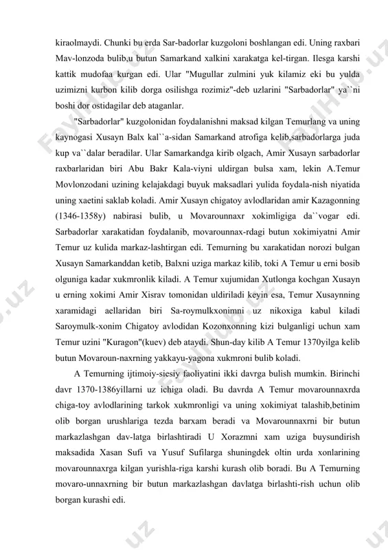 . a temur xujumidan xutlonga kochgan xusayn u erning xokimi amir xisrav tomonidan uldiriladi keyin esa, temur xusaynning xaramidagi aellaridan biri sa-roymulkxonimni uz nikoxiga kabul kiladi saroymulk-xonim chigatoy avlodidan kozonxonning kizi bulganligi uchun xam temur uzini "kuragon"(kuev) deb ataydi. shun-day kilib a temur 1370yilga kelib butun movaroun-naxrning yakkayu-yagona xukmroni bulib koladi. a temurning ijtimoiy-siesiy faoliyatini ikki davrga bulish mumkin. birinchi davr 1370-1386yillarni uz ichiga oladi. bu davrda a temur movarounnaxrda chiga-toy avlodlarining tarkok xukmronligi va uning xokimiyat talashib,betinim olib borgan urushlariga tezda barxam beradi va movarounnaxrni bir butun markazlashgan dav-latga birlashtiradi u xorazmni xam uziga buysundirish maksadida xasan sufi va yusuf sufilarga shuningdek oltin urda xonlarining movarounnaxrga kilgan yurishla-riga karshi kurash olib boradi. bu a temurning movaro-unnaxrning bir butun markazlashgan davlatga birlashti-rish uchun olib borgan kurashi edi. ikkinchi davrda (1386-1404 y) esa, a.temur eron, irokka karshi uch yillik 1392 yildan boshlab besh yillik 1399 yildan boshlab etti yillik urush olib …