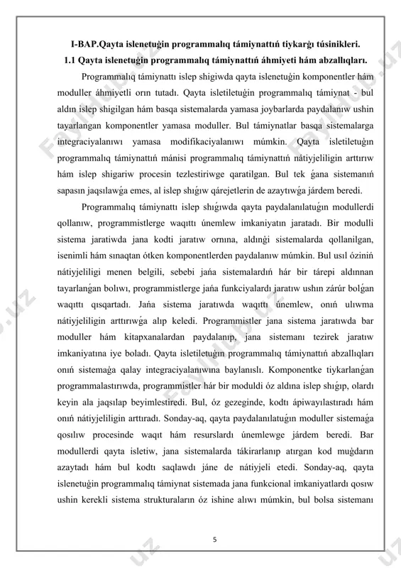 emes, al islep shıǵıw qárejetlerin de azaytıwǵa járdem beredi. programmalıq támiynattı islep shıǵıwda qayta paydalanılatuǵın modullerdi qollanıw, programmistlerge waqıttı únemlew imkaniyatın jaratadı. bir modulli sistema jaratiwda jana kodti jaratıw ornına, aldınģi sistemalarda qollanilgan, isenimli hám sınaqtan ótken komponentlerden paydalanıw múmkin. bul usıl óziniń nátiyjeliligi menen belgili, sebebi jańa sistemalardıń hár bir tárepi aldınnan tayarlanǵan bolıwı, programmistlerge jańa funkciyalardı jaratıw ushın zárúr bolǵan waqıttı qısqartadı. jańa sistema jaratıwda waqıttı únemlew, onıń ulıwma nátiyjeliligin arttırıwǵa alıp keledi. programmistler jana sistema jaratıwda bar moduller hám kitapxanalardan paydalanıp, jana sistemanı tezirek jaratıw imkaniyatına iye boladı. qayta isletiletuģın programmalıq támiynattıń abzallıqları onıń sistemaģa qalay integraciyalanıwına baylanıslı. komponentke tiykarlanǵan programmalastırıwda, programmistler hár bir moduldi óz aldına islep shıǵıp, olardı keyin ala jaqsılap beyimlestiredi. bul, óz gezeginde, kodtı ápiwayılastıradı hám onıń nátiyjeliligin arttıradı. sonday-aq, qayta paydalanılatuǵın moduller sistemaǵa qosılıw procesinde waqıt hám resurslardı únemlewge járdem beredi. bar modullerdi qayta isletiw, jana sistemalarda tákirarlanıp atırgan kod muģdarın azaytadı …