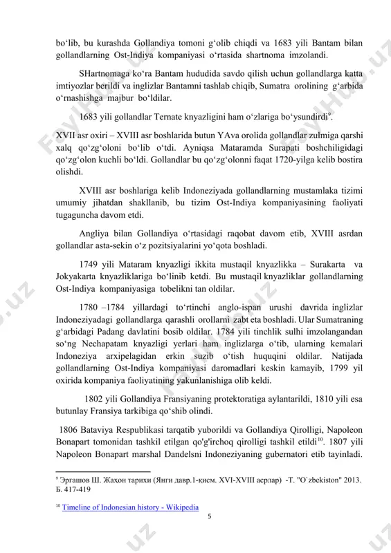 ha davom etdi. angliya bilan gollandiya o‘rtasidagi raqobat davom etib, xviii asrdan gollandlar asta-sekin o‘z pozitsiyalarini yo‘qota boshladi. 1749 yili mataram knyazligi ikkita mustaqil knyazlikka – surakarta va jokyakarta knyazliklariga bo‘linib ketdi. bu mustaqil knyazliklar gollandlarning ost-indiya kompaniyasiga tobelikni tan oldilar. 1780 –1784 yillardagi to‘rtinchi anglo-ispan urushi davrida inglizlar indoneziyadagi gollandlarga qarashli orollarni zabt eta boshladi. ular sumatraning g‘arbidagi padang davlatini bosib oldilar. 1784 yili tinchlik sulhi imzolangandan so‘ng nechapatam knyazligi yerlari ham inglizlarga o‘tib, ularning kemalari indoneziya arxipelagidan erkin suzib o‘tish huquqini oldilar. natijada gollandlarning ost-indiya kompaniyasi daromadlari keskin kamayib, 1799 yil oxirida kompaniya faoliyatining yakunlanishiga olib keldi. 1802 yili gollandiya fransiyaning protektoratiga aylantarildi, 1810 yili esa butunlay fransiya tarkibiga qo‘shib olindi. 1806 bataviya respublikasi tarqatib yuborildi va gollandiya qirolligi, napoleon bonapart tomonidan tashkil etilgan qo'g'irchoq qirolligi tashkil etildi[footnoteref:10]. 1807 yili napoleon bonapart marshal dandelsni indoneziyaning gubernatori etib tayinladi. unga indoneziyani inglizlar hujumidan himoya qilish vazifasi topshirildi. biroq 1811 …