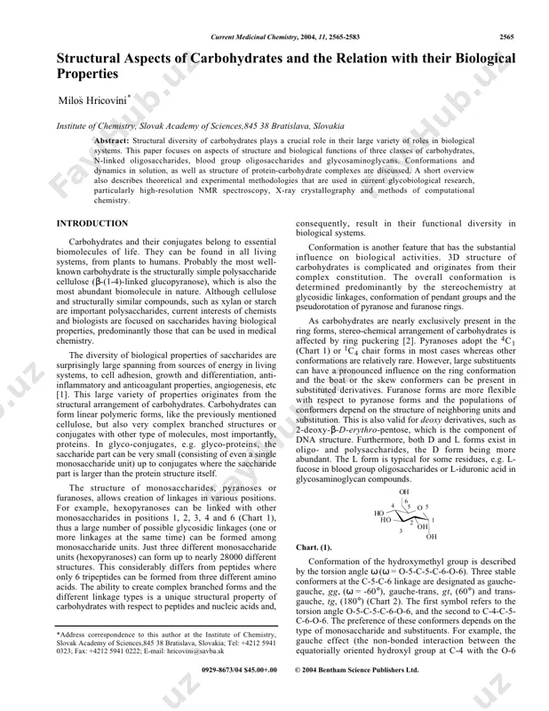 ndczotaxndc1mdc4mtuxqde0odk5otgzmjq0nzk%3d&el=1_x_6&_esc=publicationcoverpdf https://www.researchgate.net/profile/milos-hricovini?enrichid=rgreq-3dec5c679090530b31e56a85a580930a-xxx&enrichsource=y292zxjqywdlozgxodm0nzq7qvm6ndczotaxndc1mdc4mtuxqde0odk5otgzmjq0nzk%3d&el=1_x_7&_esc=publicationcoverpdf https://www.researchgate.net/profile/milos-hricovini?enrichid=rgreq-3dec5c679090530b31e56a85a580930a-xxx&enrichsource=y292zxjqywdlozgxodm0nzq7qvm6ndczotaxndc1mdc4mtuxqde0odk5otgzmjq0nzk%3d&el=1_x_10&_esc=publicationcoverpdf current medicinal chemistry, 2004, 11, 2565-2583 2565 0929-8673/04 $45.00+.00 © 2004 bentham science publishers ltd. structural aspects of carbohydrates and the relation with their biological properties milos hricovíni* ^ institute of chemistry, slovak academy of sciences,845 38 bratislava, slovakia abstract: structural diversity of carbohydrates plays a crucial role in their large variety of roles in biological systems. this paper focuses on aspects of structure and biological functions of three classes of carbohydrates, n-linked oligosaccharides, blood group oligosaccharides and glycosaminoglycans. conformations and dynamics in solution, as well as structure of protein-carbohydrate complexes are discussed. a short overview also describes theoretical and experimental methodologies that are used in current glycobiological research, particularly high-resolution nmr spectroscopy, x-ray crystallography and methods of computational chemistry. introduction carbohydrates and their conjugates belong to essential biomolecules of life. they can be found in all living systems, from plants to humans. probably the most well- …
