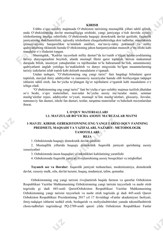 ning shakllantirilishi, iqtisodiy islohotlarni chuqurlashtirishga doir tadbirlar, mamlakatda ijtimoiy-siyosiy barqarorlikni ta’minlash omillari, ma’naviy-ruhiy poklanish va milliy qadriyatlarning tiklanishi hamda o‘zbekistoning jahon hamjamiyatidan munosib o‘rin olishi kabi masalalar o‘z ifodasini topgan. shuningdek, “kadrlar tayyorlash milliy dasturi”da ko‘rsatib o‘tilgan talaba-yoshlarning tarixiy dunyoqarashini boyitish, ularda mustaqil fikrni qaror toptirish, tarixni mukammal darajada bilish, insoniyat yutuqlaridan va tajribasidan to‘la bahramand bo‘lish, umuminsoniy qadriyatlarni anglab yetishga ko‘maklashish va dunyo miqyosida bo‘lgan muammolarning tarixiy izdizlarini izlab topish kabi dolzarb masalalarni o‘rganadi. undan tashqari, “o‘zbekistonning eng yangi tarixi” fani haqidagi bilimlarni qaror toptirish, mavjud ilmiy adabiyotlar va zamonaviy nazariyalar hamda olib borilayotgan tadqiqot ishlarini tahlil etish, fan bo‘yicha to‘plangan ilg‘or tajribalarni o‘rganish kabi masalalarni o‘z ichiga oladi. “o‘zbekistonning eng yangi tarixi” fani bo‘yicha o‘quv-uslubiy majmua tuzilish jihatidan so‘z boshi, o‘quv materiallari, mavzular bo‘yicha asosiy ma’ruzalar matni, seminar mashg‘ulotlar rejasi, adabiyotlar ro‘yxati, mustaqil ta’lim mashg‘ulotlari, glossariy, ilovalar, namunaviy fan dasturi, ishchi fan dasturi, testlar, tarqatma materiallar va baholash …