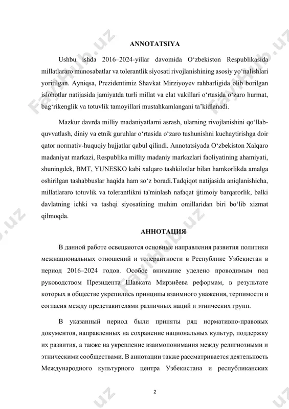 ителями различных наций и этнических групп. в указанный период были приняты ряд нормативно-правовых документов, направленных на сохранение национальных культур, поддержку их развития, а также на укрепление взаимопонимания между религиозными и этническими сообществами. в аннотации также рассматривается деятельность международного культурного центра узбекистана и республиканских национальных культурных центров, а также инициативы, реализованные в сотрудничестве с международными организациями, такими как оон и юнеско. по результатам исследования установлено, что обеспечение межнационального согласия и толерантности служит не только фактором социальной стабильности, но и важным элементом внутренней и внешней политики государства. annotation this study highlights the main directions of the development of interethnic relations and tolerance policy in the republic of uzbekistan during the period of 2016–2024. special attention is given to the reforms carried out under the leadership of president shavkat mirziyoyev, which have strengthened the principles of mutual respect, tolerance, and harmony among representatives of various nationalities and ethnic groups in society. during this …