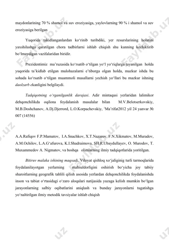 rligining oshishiga yordam beradi 3. yer resurslaridan foydalanishda eroziya jarayonlarining oldini olishga oid ishlanmalardan, shuningdek bu sohada qо‘llanilgan yangi texnologiyalar asosida ishlab chiqilgan ishlar metodikasidan, shunga о‘xshash hudulardan foylanish jarayonida qо‘llanilishi mumkin. bitiruv malaka ishining mazmuni. bitiruv malaka ishining birinchi bobda tabiiy resurslar va ulardan foydalanishning hozirgi holatining tavsifi bayon etilib, unda dastlabki bandida resurs haqida tushuncha va uning umumiy ta’rifi va ikkinchi bandida yer resurslari va ularning potensial imkoniyatlari hamda ulardan foydalanishning hozirgi holatibayon etiladi. ikkinchi bobda esa, eroziya jarayonlarining nomoyon bо‘lish qonuniyatlari va asosiy faktorlari bayon etilgan bо‘lib uning birinchi bandida eroziya haqida tushuncha, ikkinchi bandida eroziya jarayonlarining nomoyon bо‘lishining va yakunlovchi uchinchi bandida eroziya jarayonlarini shakillantiruvchi asosiy faktorlar yoritilgan. uchinchi bobi qashqadaryo viloyati yer resurslaridan foydalanish jarayonida kuzatiladigan eroziya jarayonlari va ularning oldini olish masalalariga qaratilgan bо‘lib, uning birinchi bandida qashqadaryo viloyati yer resurslarining umumiy tuzilmasi, ikkinchi bandida, yer resurslaridan foydalanish jarayonida kuzatiladigan eroziya, uchinchi bandida eroziya …