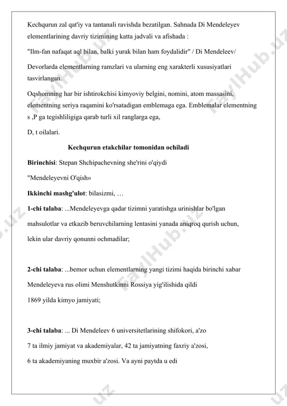 alidir" / di mendeleev/ devorlarda elementlarning ramzlari va ularning eng xarakterli xususiyatlari tasvirlangan. oqshomning har bir ishtirokchisi kimyoviy belgini, nomini, atom massasini, elementning seriya raqamini ko'rsatadigan emblemaga ega. emblemalar elementning s ,p ga tegishliligiga qarab turli xil ranglarga ega, d, t oilalari. kechqurun etakchilar tomonidan ochiladi birinchisi: stepan shchipachevning she'rini o'qiydi "mendeleyevni o'qish» ikkinchi mashg'ulot: bilasizmi, … 1-chi talaba: ...mendeleyevga qadar tizimni yaratishga urinishlar bo'lgan mahsulotlar va etkazib beruvchilarning lentasini yanada aniqroq qurish uchun, lekin ular davriy qonunni ochmadilar; 2-chi talaba: ...bemor uchun elementlarning yangi tizimi haqida birinchi xabar mendeleyeva rus olimi menshutkinni rossiya yig'ilishida qildi 1869 yilda kimyo jamiyati; 3-chi talaba: ... di mendeleev 6 universitetlarining shifokori, a'zo 7 ta ilmiy jamiyat va akademiyalar, 42 ta jamiyatning faxriy a'zosi, 6 ta akademiyaning muxbir a'zosi. va ayni paytda u edi rossiya fanlar akademiyasining a'zosi. birinchi taqdimotchi: ajoyib mamlakat-kimyo! unda qanday g'alati narsa yo'q! undagi havo o'g'itlarga aylanadi. loy chinni va …