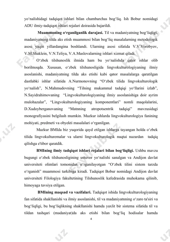 yo‘llarini izlab”, n.sayidrahimovaning “lingvokulturologiyaning ilmiy asoslanishiga doir ayrim mulohazalar”, “lingvokulturologiyaning komponentlari” nomli maqolalarini, d.xudoyberganovaning “matnning atropotsentrik tadqiqi” mavzusidagi monografiyasini belgilash mumkin. mazkur ishlarda lingvokulturologiya fanining mohiyati, predmeti va obyekti masalalari o‘rganilgan. mazkur bmida biz yuqorida qayd etilgan ishlarga tayangan holda o‘zbek tilida lingvokulturemalar va ularni lingvokulturologik nuqtai nazardan tadqiq qilishga e'tibor qaratdik. bmining ilmiy tadqiqot ishlari rejalari bilan bog‘liqligi. ushbu mavzu bugungi o‘zbek tilshunosligining ustuvor yo‘nalishi sanalgan va andijon davlat universiteti olimlari tomonidan o‘rganilayotgan “o‘zbek tilini sistem tarzda o‘rganish” muammosi tarkibiga kiradi. tadqiqot bobur nomidagi andijon davlat universiteti filologiya fakultetining tilshunoslik kafedrasida muhokama qilinib, himoyaga tavsiya etilgan. bmining maqsad va vazifalari. tadqiqot ishida lingvokulturologiyaning fan sifatida shakllanishi va ilmiy asoslanishi, til va madaniyatnning o‘zaro ta'siri va bog‘liqligi, bu bog‘liqlikning shakllanishi hamda yaxlit bir sistema sifatida til va tildan tashqari (madaniyat)da aks etishi bilan bog‘liq hodisalar hamda lingvokulturemalarni belgilash va o‘rganish mazkur ishning maqsadini tashkil qiladi. tadqiqot muammosi va tadqiqot oldiga …