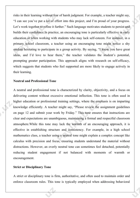 udents understand the material without distractions. however, an overly neutral tone can sometimes feel detached, potentially reducing student engagement if not balanced with moments of warmth or encouragement. strict or disciplinary tone a strict or disciplinary tone is firm, authoritative, and often used to maintain order and enforce classroom rules. this tone is typically employed when addressing behavioral issues or ensuring compliance with expectations. for instance, a teacher might say, “you need to stop talking and focus on your work now, or there will be consequences.” while this tone can be effective in managing disruptions, it must be used judiciously to avoid alienating students or creating a tense classroom environment. in a middle school setting, a teacher might use a strict tone to address a group of students who are consistently off-task during a lesson. by firmly stating, “this behavior is unacceptable, and i expect everyone to follow the rules …