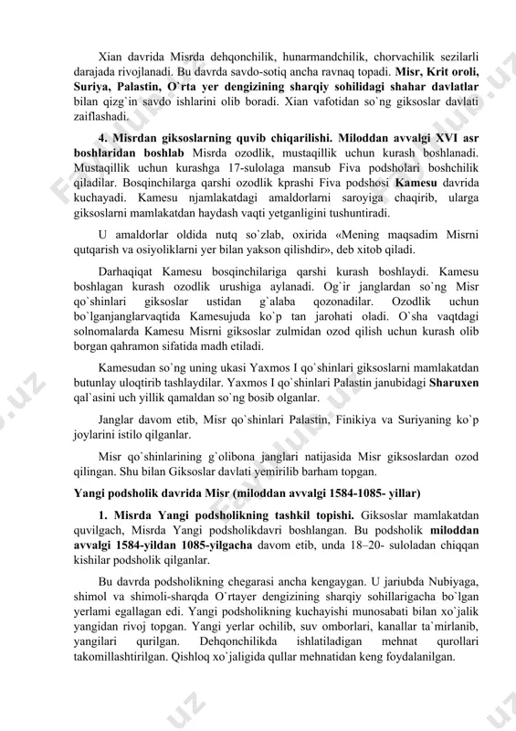 kelganlar. gik-soslar kelgunicha misrliklar otni ham, ot qo`shilgan jang aravala-rini ham bilmas edilar. giksoslarning kirib kelishi munosabati bilan misrda yilqichilikka katta e`tibor berilgan. misr yaylovlarida uyur-uyur yilqilar boqilib parvarish qilingan. keyinchalik misrliklar giksoslarning ot qo`shilgan jang aravalarini ham o`zlashtirganlar. giksoslar misrda miloddan avvalgi 1710- yildan 1580-yilgacha qari`yb 130 yil hukmron-lik qilganlar. shu yillar davomida 15–16-sulolaga mansub podsholar giksoslardan edi. giksos podsholari avoarisdan turib mamlakatni boshqarganlar. ammo misr janubidagi fiva nomi giksos podsholariga itoat etmagan. giksos podshosi xian davrida giksos podsholigi kuchayadi. shu davrda palastinning katta qismi, krit broli va boshqa joylar giksoslarga itoat etib boj to`lar edi. xian davrida misrda dehqonchilik, hunarmandchilik, chorvachilik sezilarli darajada rivojlanadi. bu davrda savdo-sotiq ancha ravnaq topadi. misr, krit oroli, suriya, palastin, o`rta yer dengizining sharqiy sohilidagi shahar davlatlar bilan qizg`in savdo ishlarini olib boradi. xian vafotidan so`ng giksoslar davlati zaiflashadi. 4. misrdan giksoslarning quvib chiqarilishi. miloddan avvalgi xvi asr boshlaridan boshlab misrda ozodlik, mustaqillik …