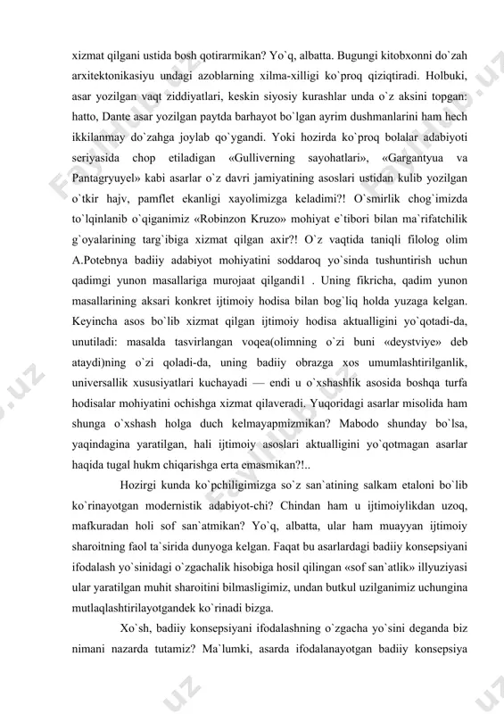 yotimiz rivoji uchun xayrli holga yo`yishga qiynaladi kishi. negaki, yaxshidir-yomondir 70 yillik adabiyotimiz ham milliy madaniyatimiz tarixida bir bosqich, uni batamom inkor qilmoqchi bo`lsak, sassiq ekan deb burnini kesgan odam holiga tushib qolamiz. mafkuraviylashgan adabiyotdan bezgan bizning avlod klassik adabiyotga, xx asr g`arb modernistik adabiyotiga murojaat qilib fikrlarini dalillashga, o`zi uchun namuna topishga intilayotir. umuman olganda-ku, bu narsa adabiyotimiz uchun hayrli, lekin ularni ijtimoiyligu mafkuradan holi hisoblab, shu asosda yaqin o`tmishdagi o`z merosimizni mensimaslik, undan voz kechishga intilishni normal hodisa sifatida baholab bo`lmaydi. bizningcha, o`tmish klassik adabiyotini ham, xx asr g`arb modernistik adabiyotini ham mafkuradan, ijtimoiylikdan holi hodisa deb tushunish yanglish tasavvurdir. hech o`ylab ko`rganmisiz: deylik, dantening «ilohiy komediya»sini o`qigan kitobxon asarning dunyoga kelish sabablarini, qaysi mafkurayu qaysi ijtimoiy guruhlar manfaatiga xizmat qilgani ustida bosh qotirarmikan? yo`q, albatta. bugungi kitobxonni do`zah arxitektonikasiyu undagi azoblarning xilma-xilligi ko`proq qiziqtiradi. holbuki, asar yozilgan vaqt ziddiyatlari, keskin siyosiy kurashlar unda o`z aksini topgan: hatto, …