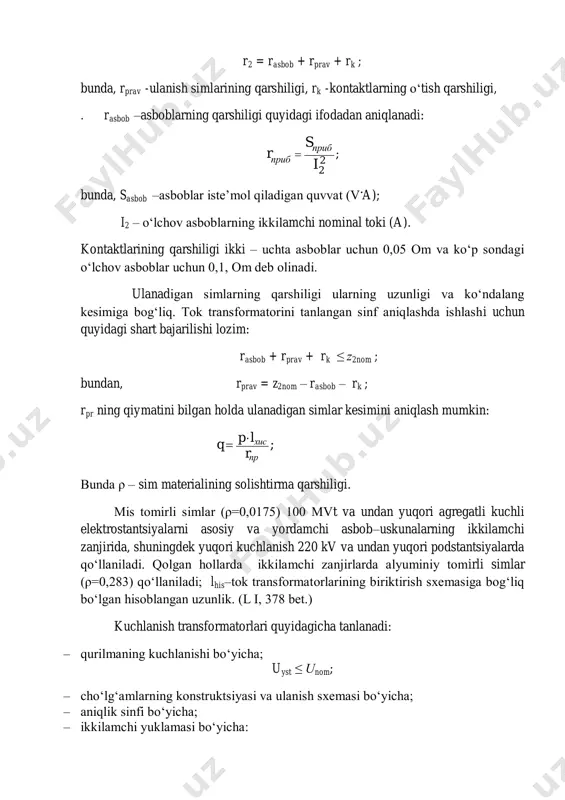 in: ; пр хис r lp q   bunda ρ – sim materialining solishtirma qarshiligi. mis tomirli simlar (ρ=0,0175) 100 mvt va undan yuqori agregatli kuchli elektrostantsiyalarni asosiy va yordamchi asbob–uskunalarning ikkilamchi zanjirida, shuningdek yuqori kuchlanish 220 kv va undan yuqori podstantsiyalarda qoʻllaniladi. qolgan hollarda ikkilamchi zanjirlarda alyuminiy tomirli simlar (ρ=0,283) qoʻllaniladi; lhis–tok transformatorlarining biriktirish sxemasiga bogʻliq boʻlgan hisoblangan uzunlik. (l i, 378 bet.) kuchlanish transformatorlari quyidagicha tanlanadi: – qurilmaning kuchlanishi boʻyicha; uyst ≤ unom; – choʻlgʻamlarning konstruktsiyasi va ulanish sxemasi boʻyicha; – aniqlik sinfi boʻyicha; – ikkilamchi yuklamasi boʻyicha: s2∑ ≤ snom; bunda snom – tanlangan aniqlik sinfidagi nominal quvvat; s2∑ – kuchlanish transformatoriga ulangan hamma rele va oʻlchov asboblarining yuklamasi, va;     2 приб 2 приб 2 прибприб 2 прибприб2σ qpsinscosss   agar, ikkilamchi yuklamaning quvvati tanlangan aniqlik sinfidagi kuchlaninish transformatorining nominal quvvatdan koʻp boʻlsa, u holda ikkinchi kuchlanish transformatori oʻrnatiladi va asboblarning …