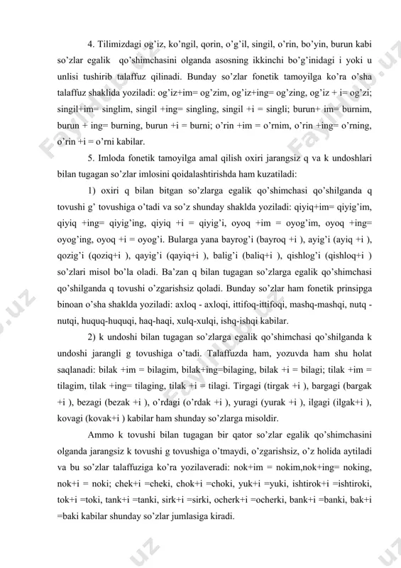 shimchasi qo’shilganda k undoshi jarangli g tovushiga o’tadi. talaffuzda ham, yozuvda ham shu holat saqlanadi: bilak +im = bilagim, bilak+ing=bilaging, bilak +i = bilagi; tilak +im = tilagim, tilak +ing= tilaging, tilak +i = tilagi. tirgagi (tirgak +i ), bargagi (bargak +i ), bezagi (bezak +i ), o’rdagi (o’rdak +i ), yuragi (yurak +i ), ilgagi (ilgak+i ), kovagi (kovak+i ) kabilar ham shunday so’zlarga misoldir. ammo k tovushi bilan tugagan bir qator so’zlar egalik qo’shimchasini olganda jarangsiz k tovushi g tovushiga o’tmaydi, o’zgarishsiz, o’z holida aytiladi va bu so’zlar talaffuziga ko’ra yozilaveradi: nok+im = nokim,nok+ing= noking, nok+i = noki; chek+i =cheki, chok+i =choki, yuk+i =yuki, ishtirok+i =ishtiroki, tok+i =toki, tank+i =tanki, sirk+i =sirki, ocherk+i =ocherki, bank+i =banki, bak+i =baki kabilar shunday so’zlar jumlasiga kiradi. 6. tilimizda jo’nalish kelishigi qo’shimchasi asosan -ga tarzida yoziladi: maktabga, zavodga, ishga, uyga, shaharga, buxoroga kabi. ammo nutq jarayonida k, q tovushlari bilan bitgan so’zlarga …
