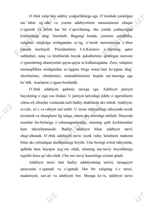yati, san`ati va adabiyoti bor. shunga ko`ra, adabiyot tarixi ma`lum bir xalqning-shu adabiyotni yaratgan xalqning nomi bilan ataladi. o`zbek xalqi ma`naviy madaniyatining katta va ajralmas bir qismi o`zbek adabiyotidir. o`zbek adabiyoti tarixi o`zbek xalqining qadim zamonlaridan boshlab hozirgi kunga qadar yaratgan badiiy adabiyotini o`z ichiga oladi. adabiyotshunoslikda o`zbek adabiyoti tarixi ikki nom asosida tilga olinadi: o`zbek mumtoz adabiyoti. hozirgi zamon o`zbek adabiyoti yoki xx-xxi asrlar o`zbek adabiyoti. o`zbek mumtoz adabiyoti deganda eng qadimgi davrlardan boshlab, xx asr boshlarigacha bo`lgan davr nazarga olinadi. o`zbek adabiyoti tarixi xilma-xil tur va janrdagi badiiy asarlarni o`z ichiga oladi. lirika va epos o`tmish o`zbek adabiyotining asosiy turlaridir. fazal, muxammas, musaddas, noma, ruboiy, doston, hikoyat va boshqalar keng tarqalgan adabiy janrlardir. o`zbek adabiyoti tarixi xilma-xil adabiy tur va janrlarning shakllanishi va rivojlanishi tarixi hamdir. o`tmish o`zbek adabiyoti bir qator memuar va tarixiy asarlarni ham o`z ichiga oladi. «boburnoma», «shajarai turk», «shajarai tarokima», «firdavs ul-iqbol» va boshqalar …