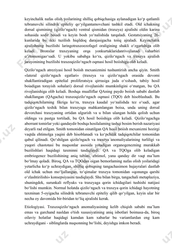 mdan ortiq og‘irlikda tugilgan bolalardan ko‘ra 2,5 barobar ko‘p uchraydi. embriologiya. gestatsiyaning uchinchi hafitasida odam embrionining old ichagi tomoq va oshqozon orasida joylashgan bir qatlamli naycha sifatida namoyon boiadi. bir necha kundan so‘ng bu ichakning ventral qismi qalinlasha boshlaydi va keyinchalik nafas olish yoilarining shilliq qobiqchasiga aylanadigan ko‘p qatlamli tebranuvchi silindrik epiteliy qo‘yilgantamovchani tashkil etadi. old ichakning dorsal qismining (qizilo‘ngach) ventral qismidan (traxeya) ajralishi oldin karina sohasida sodir boiadi va keyin bosh yo‘nalishida tarqaladi. gestatsiyaning 26-kunlarida bu ikki tuzilish hiqildoq darajasigacha toiiq ajraladi. keyinchalik ajralishning buzilishi laringotraxeoezofagel oraligining shakli o‘zgarishiga olib keladi. bronxlar traxeyaning orqa yonkurtaklaridanrivojlanadi vaharbiri o‘ztomonigao‘sadi. u yokibu sababga ko‘ra, qizilo‘ngach va traxeya ajralish jarayonining buzilishi traxeoqizilo‘ngacb oqmasi hosil boiishiga olib keladi. qizilo‘ngach atreziyasi hosil boiish mexanizmini tushuntirish ancha qiyin. smith «lateral qizilo‘ngach egatlari» (traxeya va qizilo‘ngach orasida devomi shakllantiradigan epitelial proliferatsiya qirrasiga juda o‘xshash, tabiiy hosil boiadigan torayish sohalari) dorsal rivojlanishi mumkinligini o‘matgan, bu qa rivojlanishiga olib …
