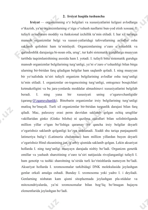 rlarga mansub organizmlar belgi va xususi-yatlaridagi tafovutlarning avlodlar osha saklanib qolishini ham taʼminlaydi. organizmlarning oʻzaro oʻxshashlik va qarindoshlik darajasiga bi-noan oila, urugʻ, tur kabi sistematik guruhlarga muayyan tartibda taqsimlanishining asosida ham i. yotadi. i. tufayli bitta sistematik guruhga mansub organizmlar belgilarining turgʻunligi, yaʼni oʻzaro oʻxshashligi bilan birga ularning bir-biridan farq qiladigan belgilar ham saqlanib qoladi. i. ning muayyan bir yoʻnalishda taʼsiri tufayli organizm belgilarining avlodlar osha turgʻunligi taʼmin etiladi. i. organizmlar on-togenezining turgʻunligi, ontogenez bosqichlari ketmaketligini va bu jara-yonlarda moddalar almashinuvi xususiyatlarini belgilab beradi. i. ning yana bir xususiyati uning oʻzgaruvchanligidir (qarang oʻzgaruvchanlik). binobarin organizmlar irsiy belgilarining turgʻunligi mutloq boʻlmaydi. turli xil organizmlar bir-biridan turgunlik darajasi bilan farq qiladi. mac, paleozoy erasi perm davridan saklanib qolgan ochiq uruglilar vakillaridan ginko (ginko biloba) ni qazilma ajdodlari bilan solishtirilganda million yillar oʻtgan boʻlishiga qaramay bir qancha irsiy belgilar deyarli oʻzgarishsiz saklanib qolganligi koʻzga tashlanadi. xuddi shu tariqa panjaqanotli latimeriya baligʻi (latimeria chalumnae) …