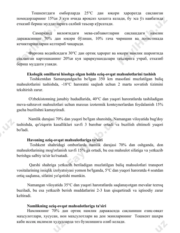 ndalar va oziq-ovqat mahsulotlari тошкентдаги омборларда 25°с дан юқори ҳароратда сақланган помидорларнинг 15%и 3 кун ичида яроқсиз ҳолатга келади, бу эса ўз навбатида етказиб бериш муддатларига салбий таъсир кўрсатади. самарқанд вилоятидаги мева-сабзавотларни сақлашдаги намлик даражасининг 70% дан юқори бўлиши, 10% гача чиришни ва логистикада кечиктиришларни келтириб чиқаради. фарғона водийсидаги 30°с дан ортиқ ҳарорат ва юқори намлик шароитида сақланган картошканинг 20%и куя зараркунандалари таъсирига учраб, етказиб бериш муддати узаяди. ekologik omillarni hisobga olgan holda oziq-ovqat mahsulotlarini tashish toshkentdan samarqandgacha bo'lgan 350 km masofani muzlatilgan baliq mahsulotlarini tashishda, -18°c haroratni saqlash uchun 2 marta sovutish tizimini tekshirish zarur. o'zbekistonning janubiy hududlarida, 40°c dan yuqori haroratlarda tashiladigan meva-sabzavot mahsulotlari uchun maxsus izotermik konteynerlardan foydalanish 15% gacha buzilishni kamaytiradi. namlik darajasi 70% dan yuqori bo'lgan sharoitda, namangan viloyatida bug'doy tashishda, qo'ziqorin kasalliklari xavfi 3 barobar ortadi va buzilish ehtimoli yuqori bo'ladi. havoning oziq-ovqat mahsulotlariga ta'siri toshkent shahridagi omborlarda namlik darajasi 70% dan oshganda, don …