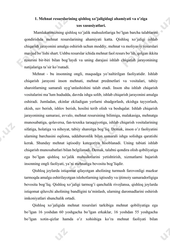 h, xizmatlarni bajarish insonning ongli faoliyati, ya’ni mehnatiga bevosita bog’liqdir. qishloq joylarda istiqomat qilayotgan aholining turmush farovonligi mazkur tarmoqda amalga oshirilayotgan islohotlarning iqtisodiy va ijtimoiy samaradorligiga bevosita bog’liq. qishloq xo’jaligi tarmog’i qanchalik rivojlansa, qishloq joylarda istiqomat qiluvchi aholining bandligini ta’minlash, ularning daromadlarini oshirish imkoniyatlari shunchalik ortadi. qishloq xo’jaligida mehnat resurslari tarkibiga mehnat qobiliyatiga ega bo’lgan 16 yoshdan 60 yoshgacha bo’lgan erkaklar, 16 yoshdan 55 yoshgacha bo’lgan xotin-qizlar hamda o’z xohishiga ko’ra mehnat faoliyati bilan shug’ullanayotgan o’smirlar va nafaqaxo’rlar kiradi. qishloq xo’jaligida o’smirlar asosan mavsumiy ishlarga jalb etilishi mumkin. davlat statistika qo’mitasi ma’lumotlariga ko’ra, mamlakatimizda 2019-yilda mehnatga layoqatli yoshdagi doimiy aholi soni 19837,2 ming kishini tashkil etgan bo’lib, 2018-yilda ushbu ko’rsatkich 19791,7 ming kishini tashkil etgan. 2019-yilda 2018-yilga nisbatan mehnatga layoqatli yoshdagi doimiy aholi soni 45,5 ming kishiga yoki 0,2 foizga oshgan. qishloq xo’jaligida mehnat resurslarining tarmoq xususiyatlaridan kelib chiqqan holda quyidagi o’ziga xos xususiyatlari mavjud: - mehnat va uning samarasi …